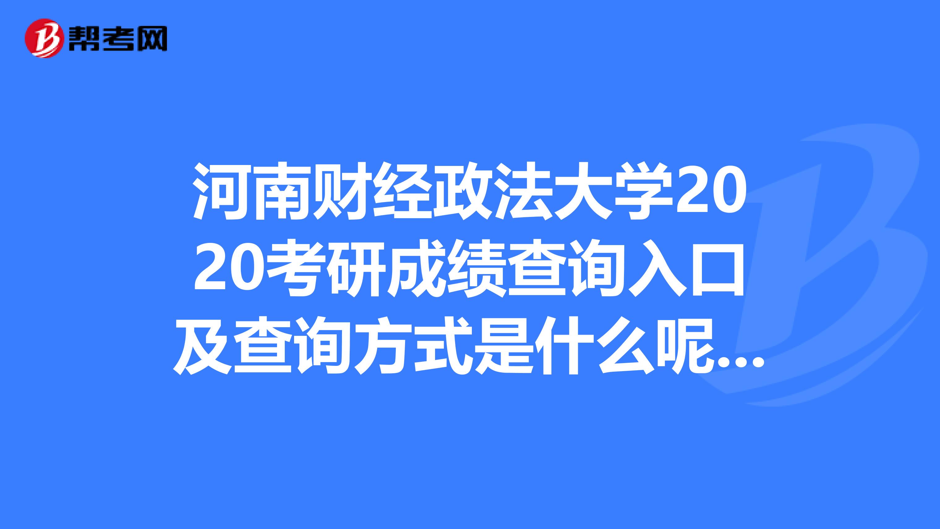 河南财经政法大学2020考研成绩查询入口及查询方式是什么呢？你知道吗？