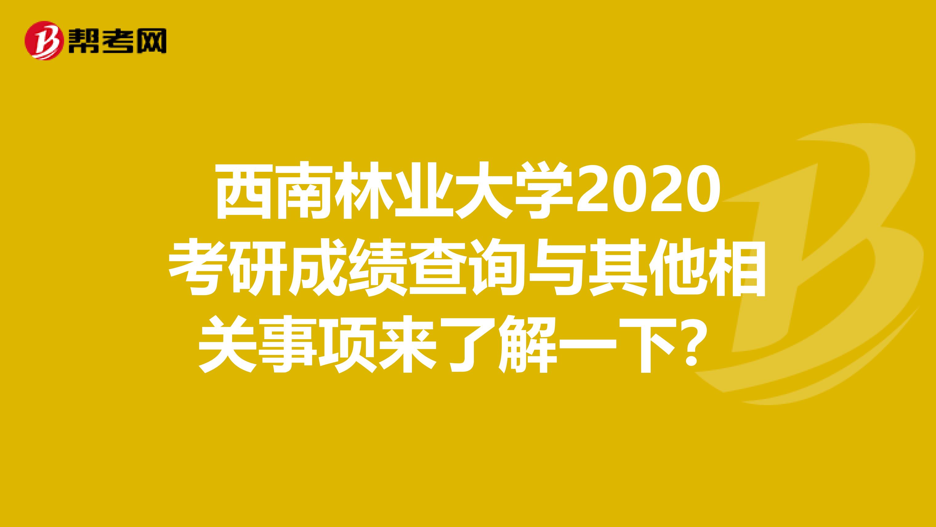 西南林业大学2020考研成绩查询与其他相关事项来了解一下？