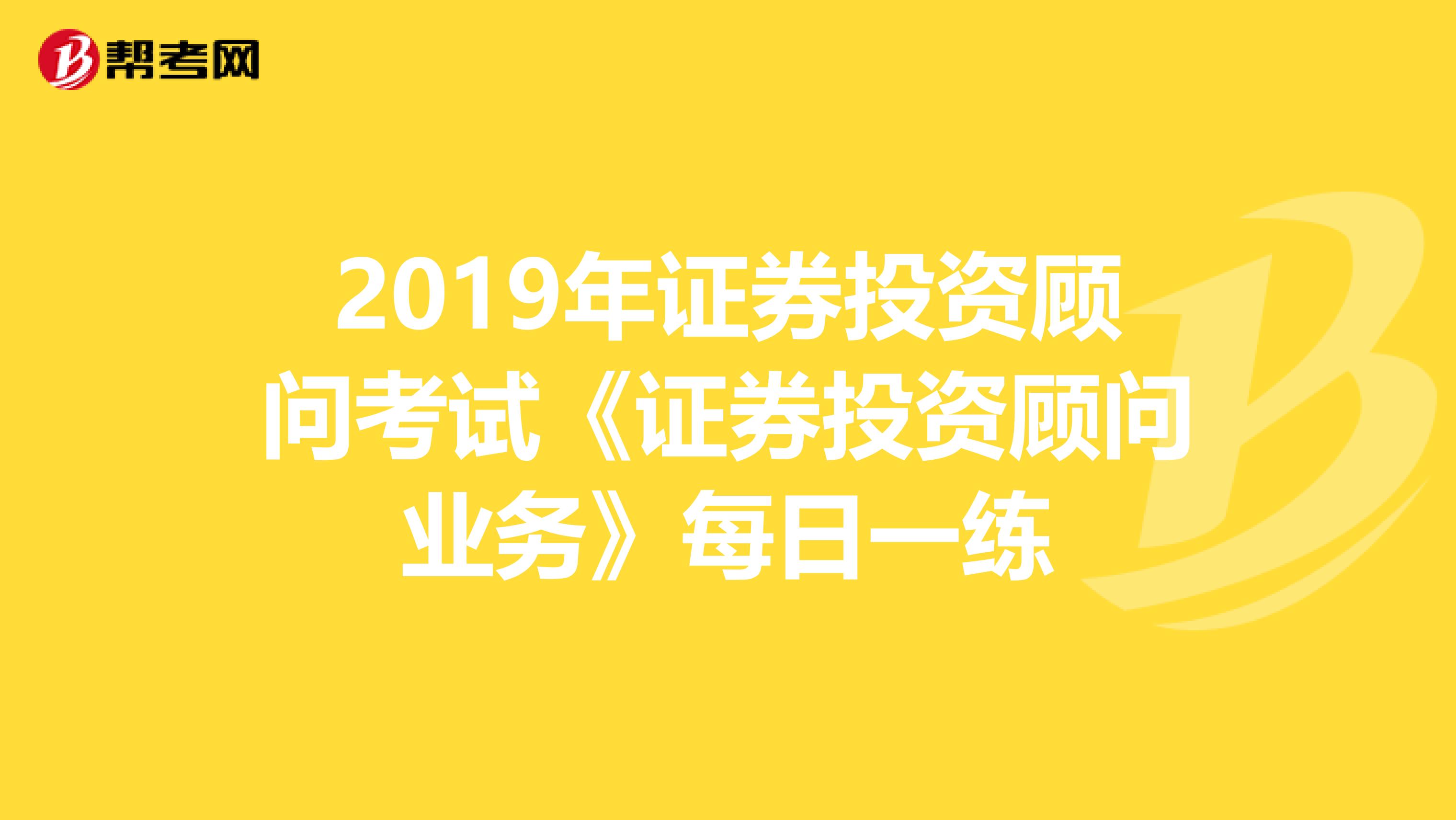 2019年证券投资顾问考试《证券投资顾问业务》每日一练