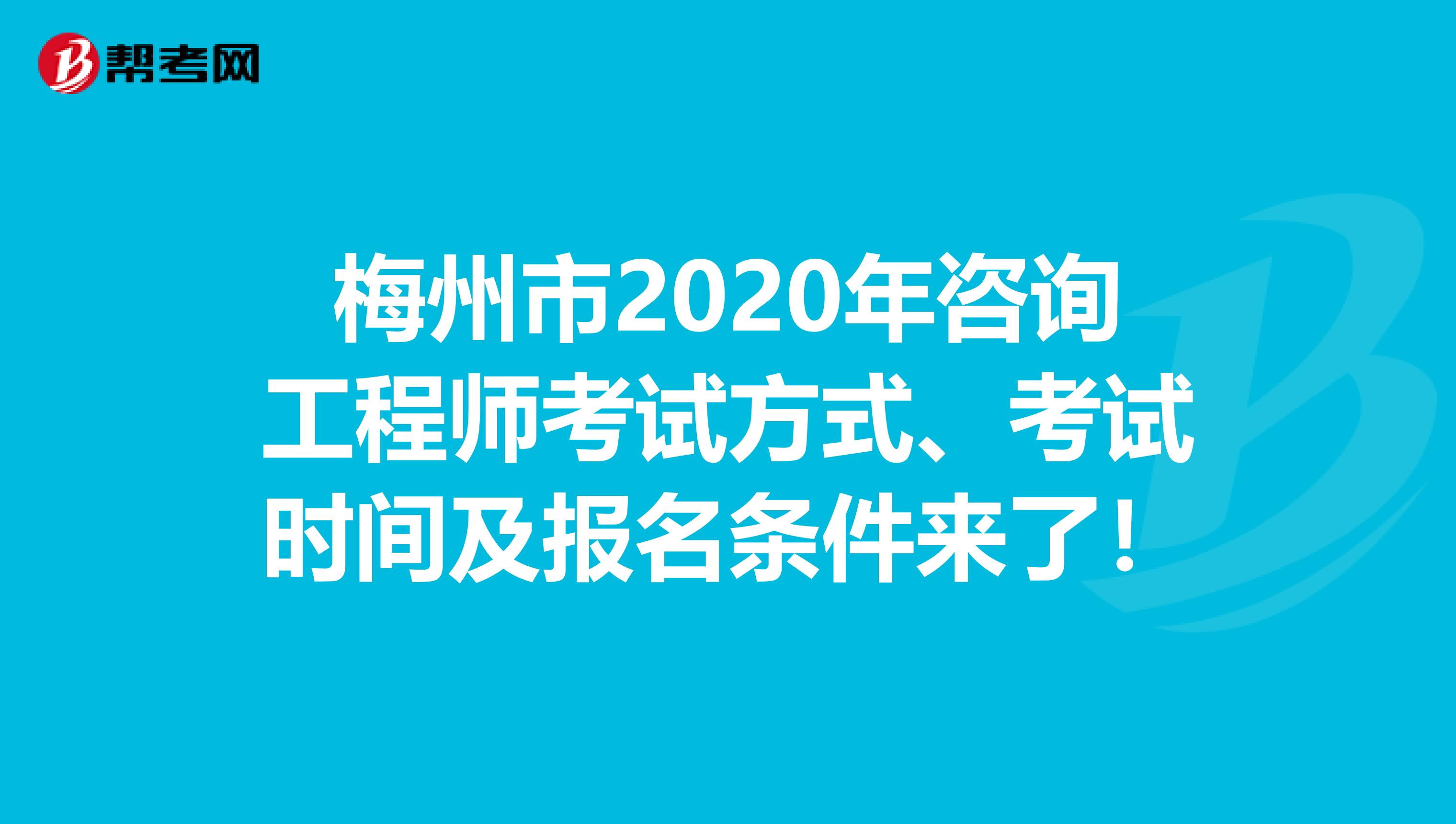 梅州市2020年咨询工程师考试方式、考试时间及报名条件来了！