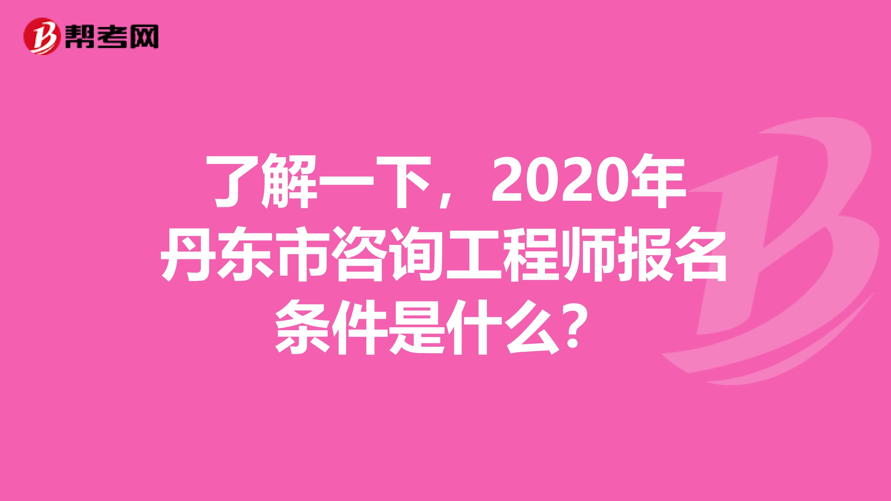 了解一下，2020年丹东市咨询工程师报名条件是什么？