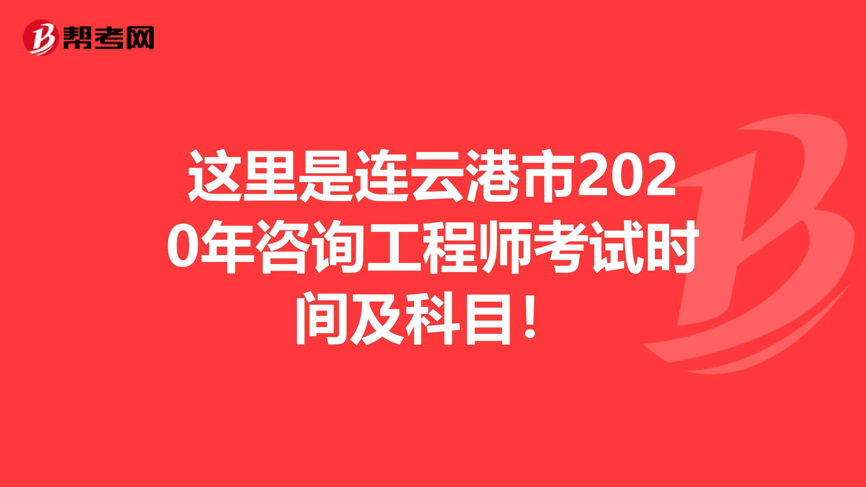 这里是连云港市2020年咨询工程师考试时间及科目！