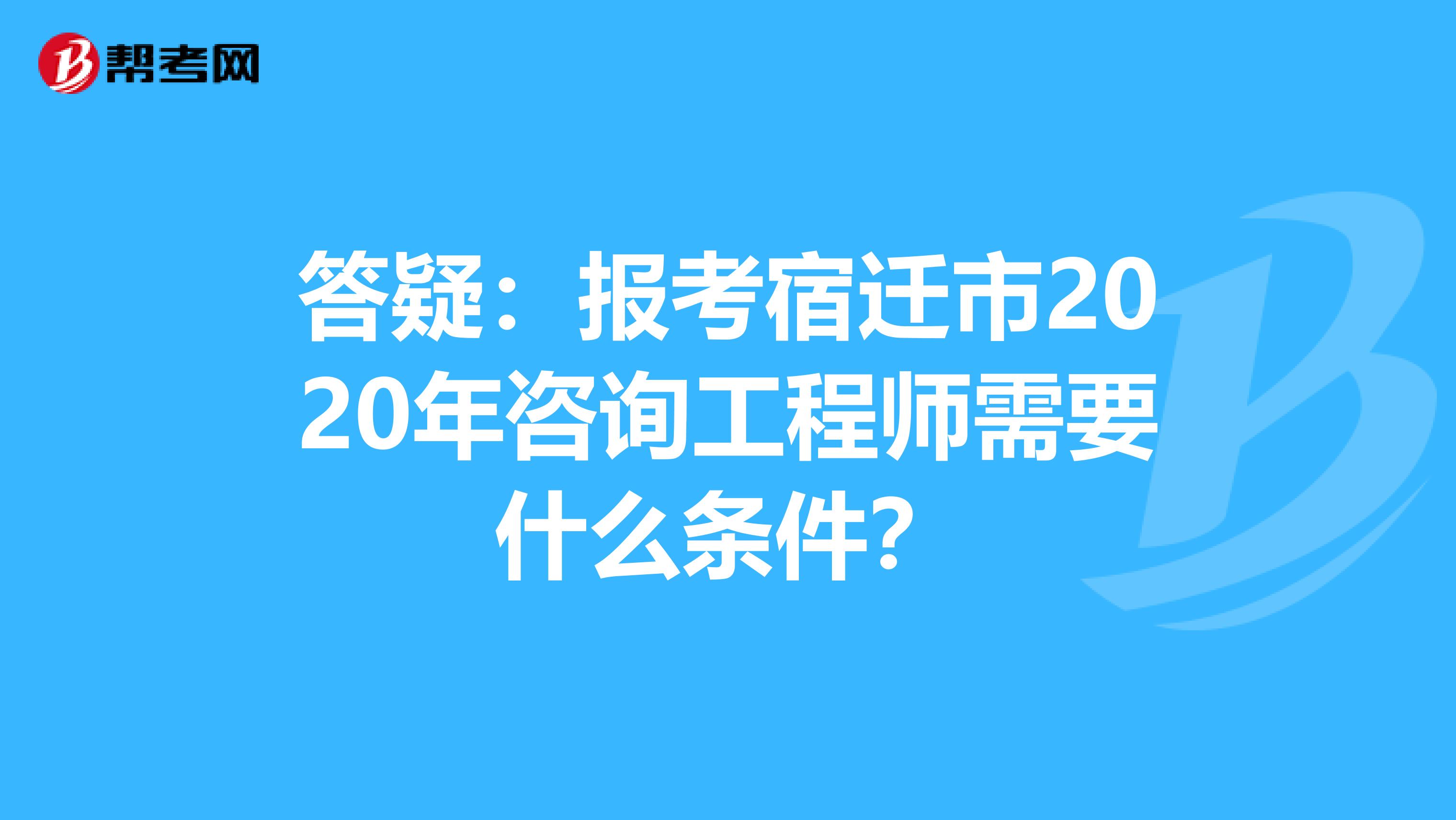 答疑：报考宿迁市2020年咨询工程师需要什么条件？