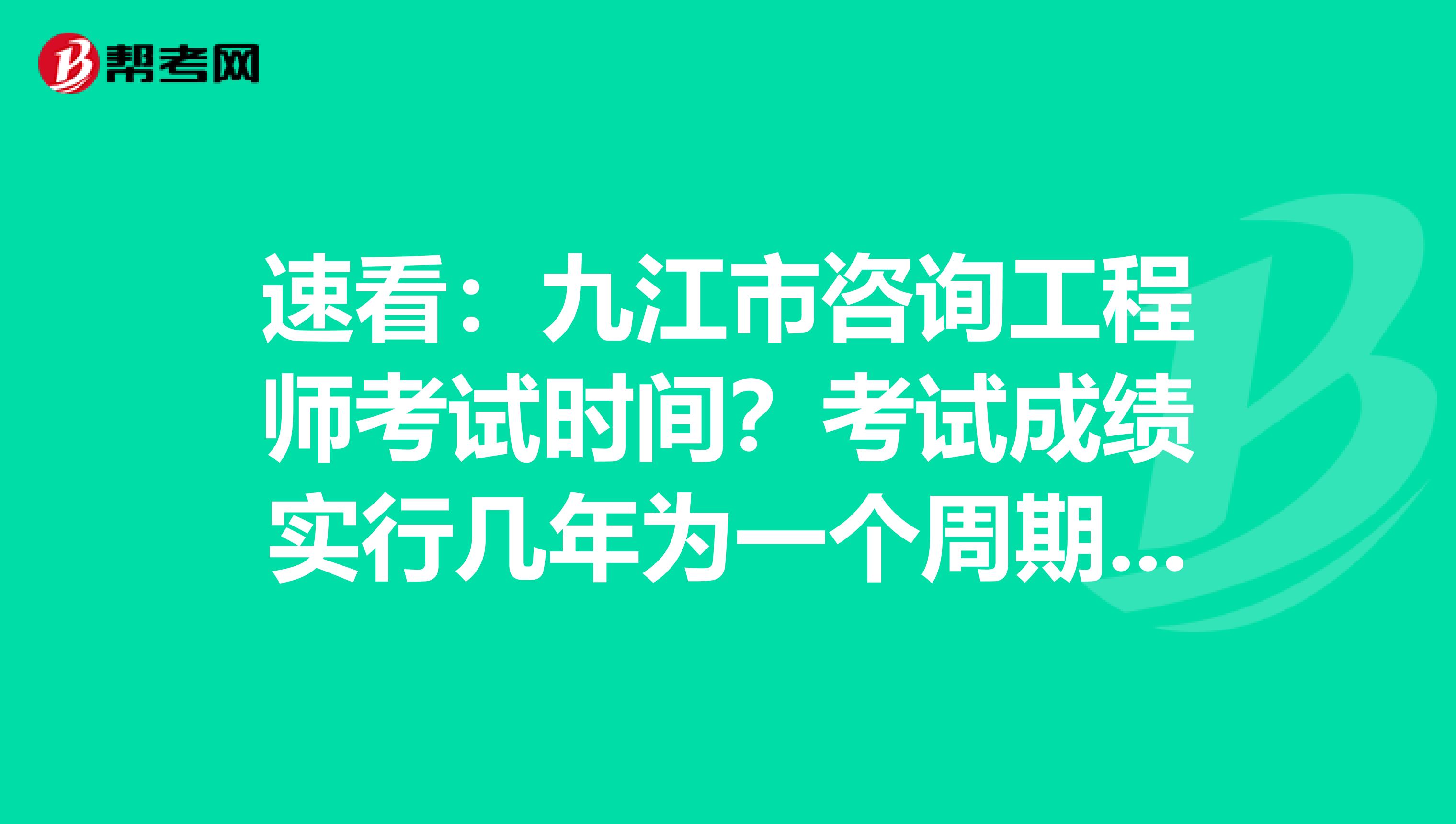 速看：九江市咨询工程师考试时间？考试成绩实行几年为一个周期的滚动管理办法？