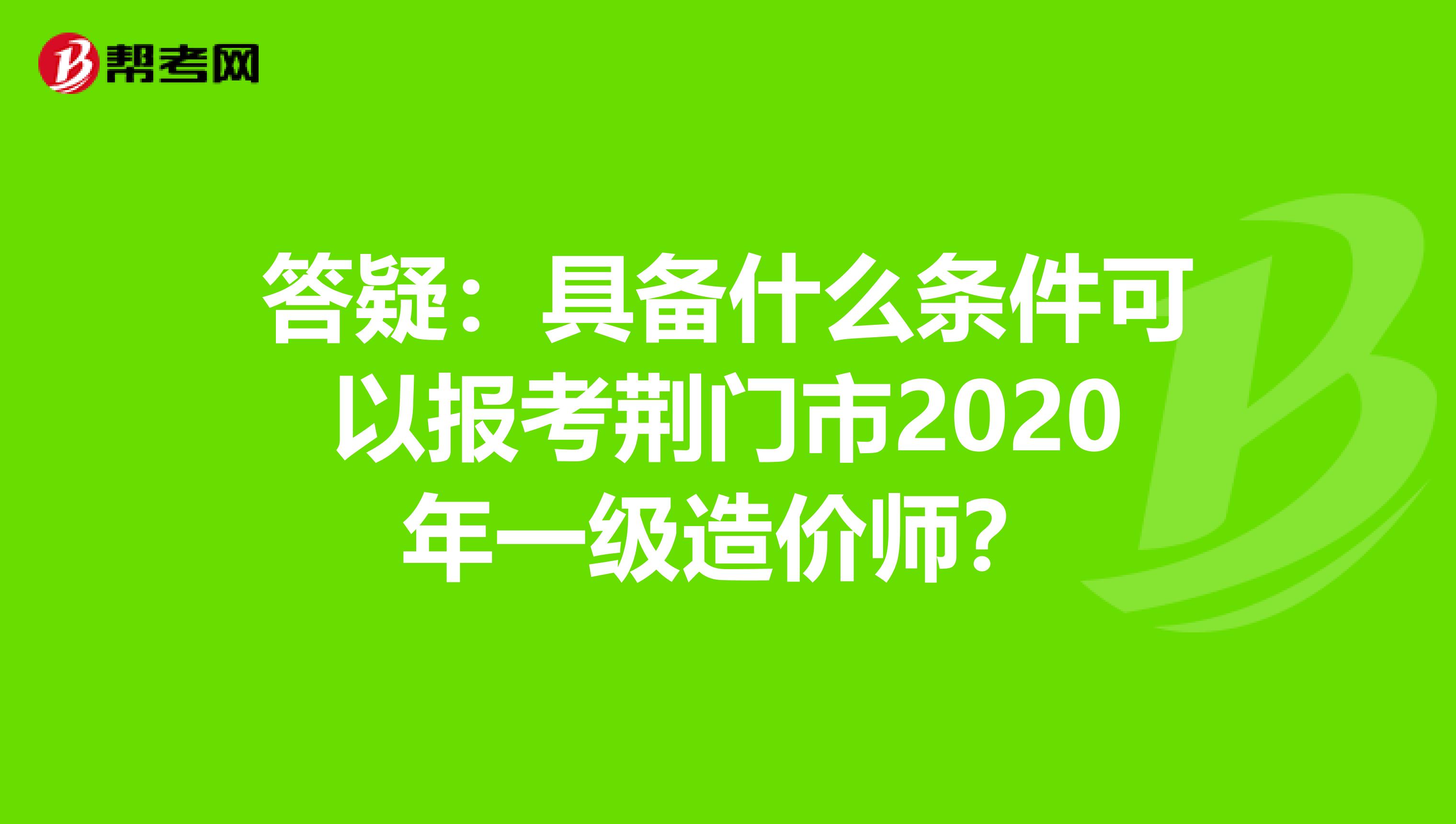 答疑：具备什么条件可以报考荆门市2020年一级造价师？