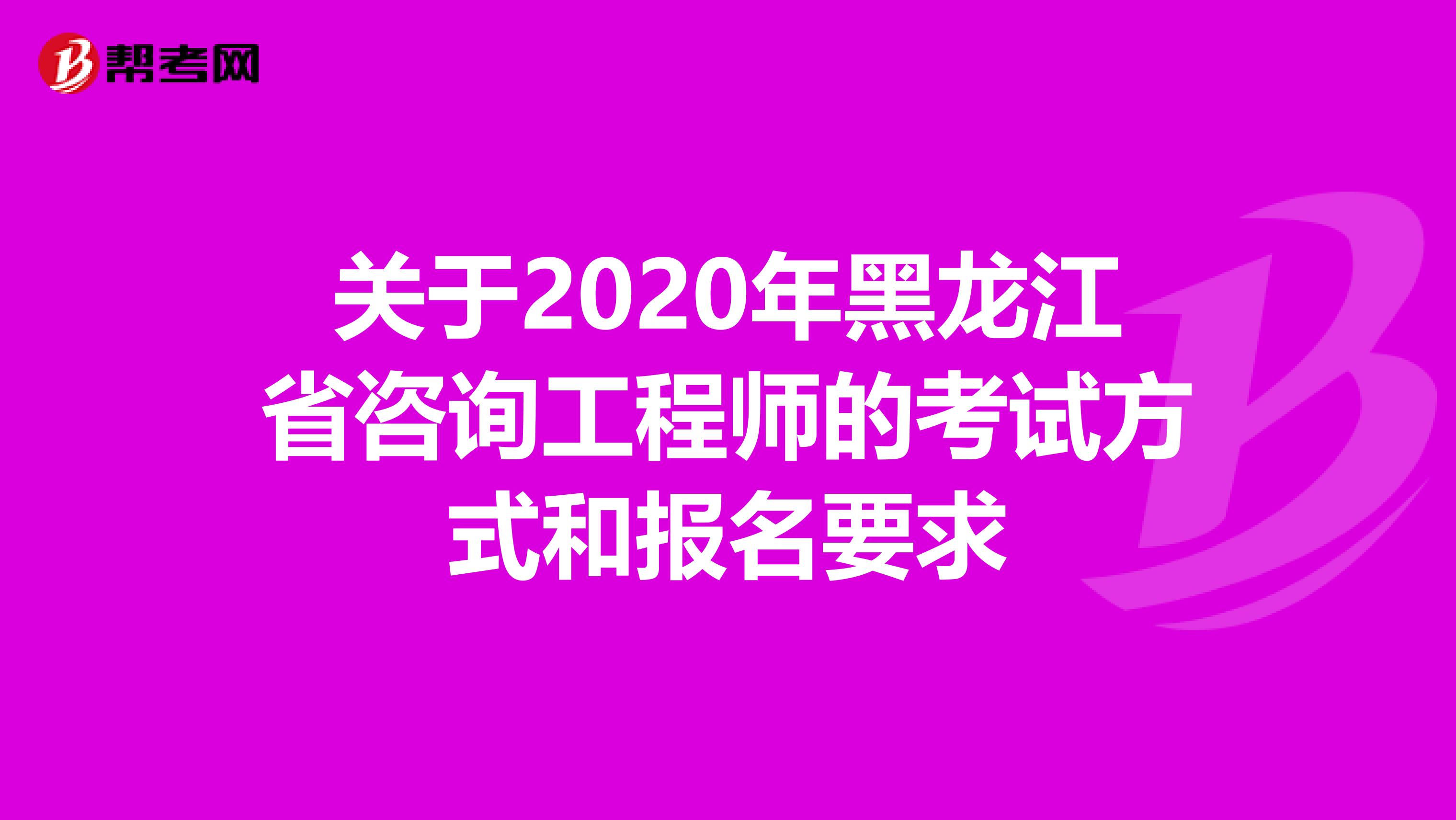 关于2020年黑龙江省咨询工程师的考试方式和报名要求