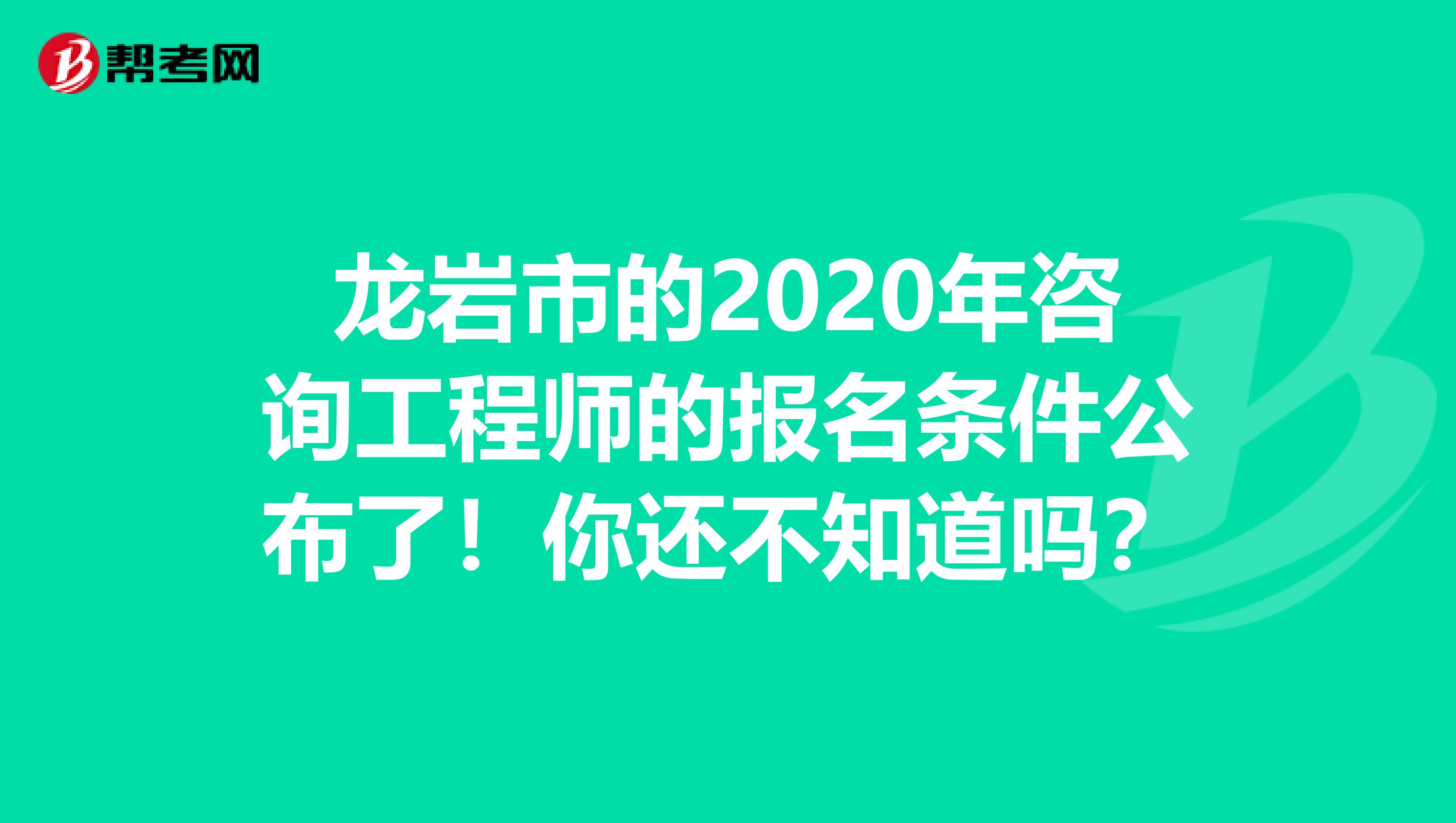 龙岩市的2020年咨询工程师的报名条件公布了！你还不知道吗？