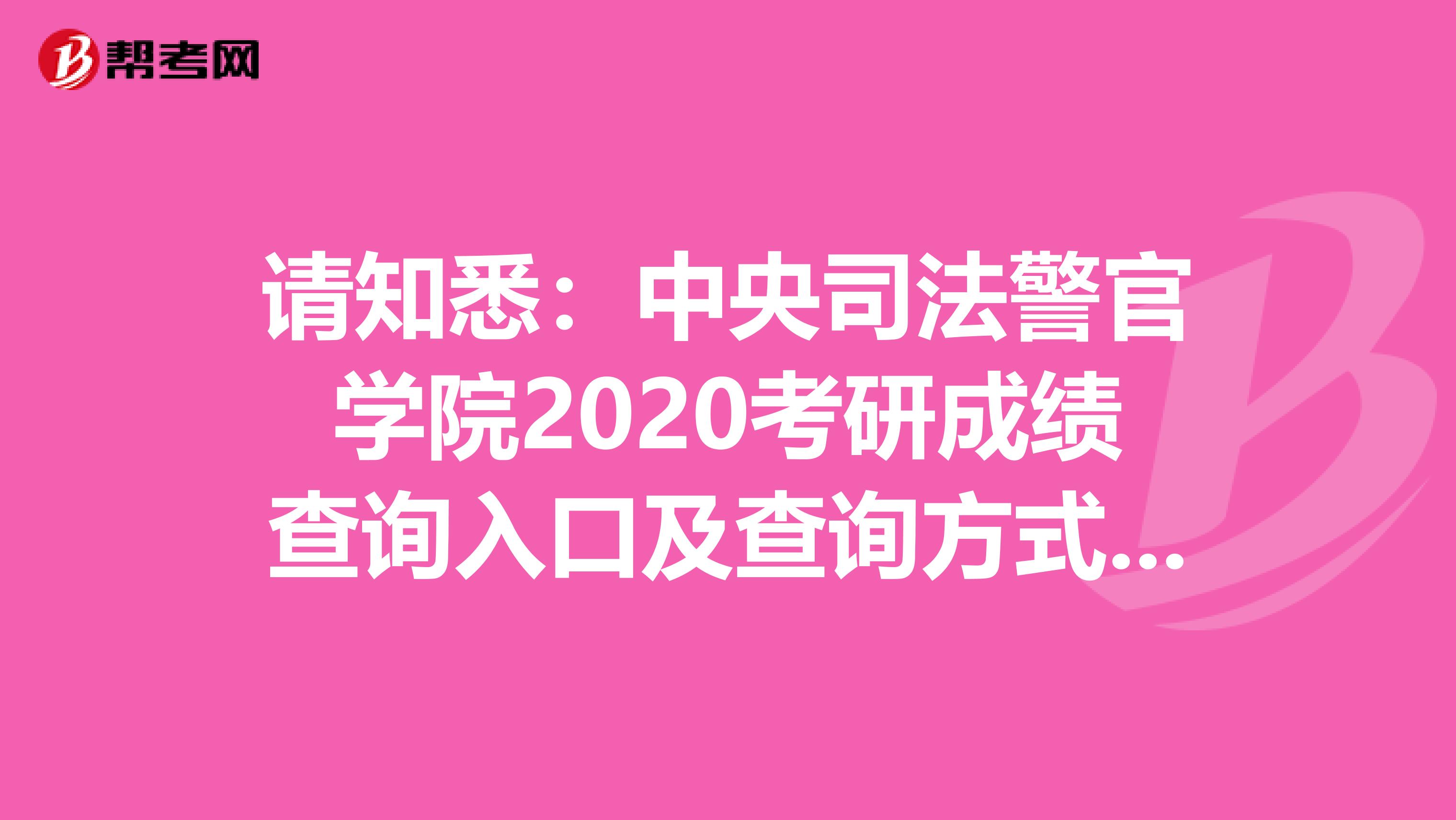 请知悉：中央司法警官学院2020考研成绩查询入口及查询方式【2月20日后开通】
