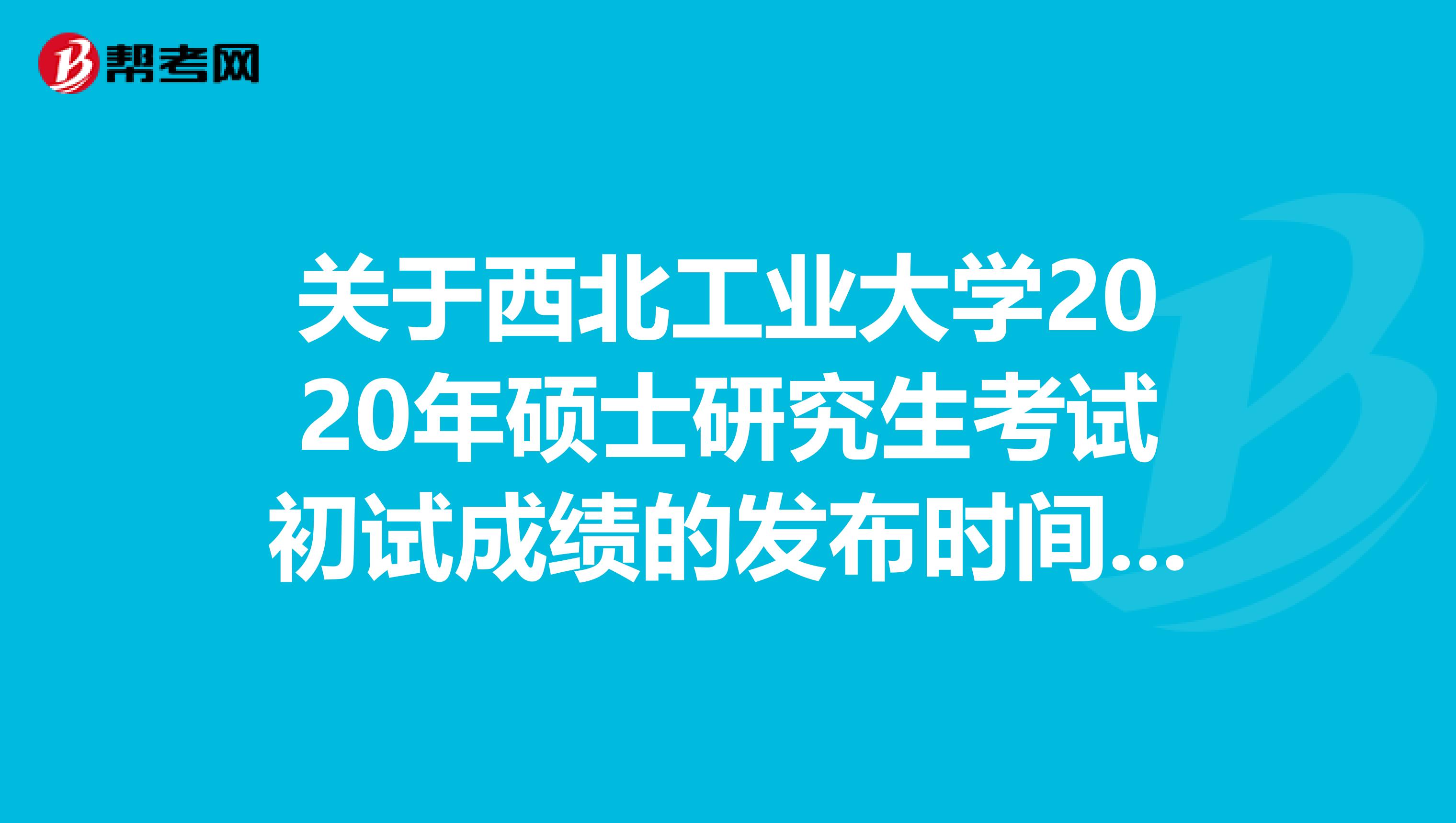 关于西北工业大学2020年硕士研究生考试初试成绩的发布时间，速来查阅！