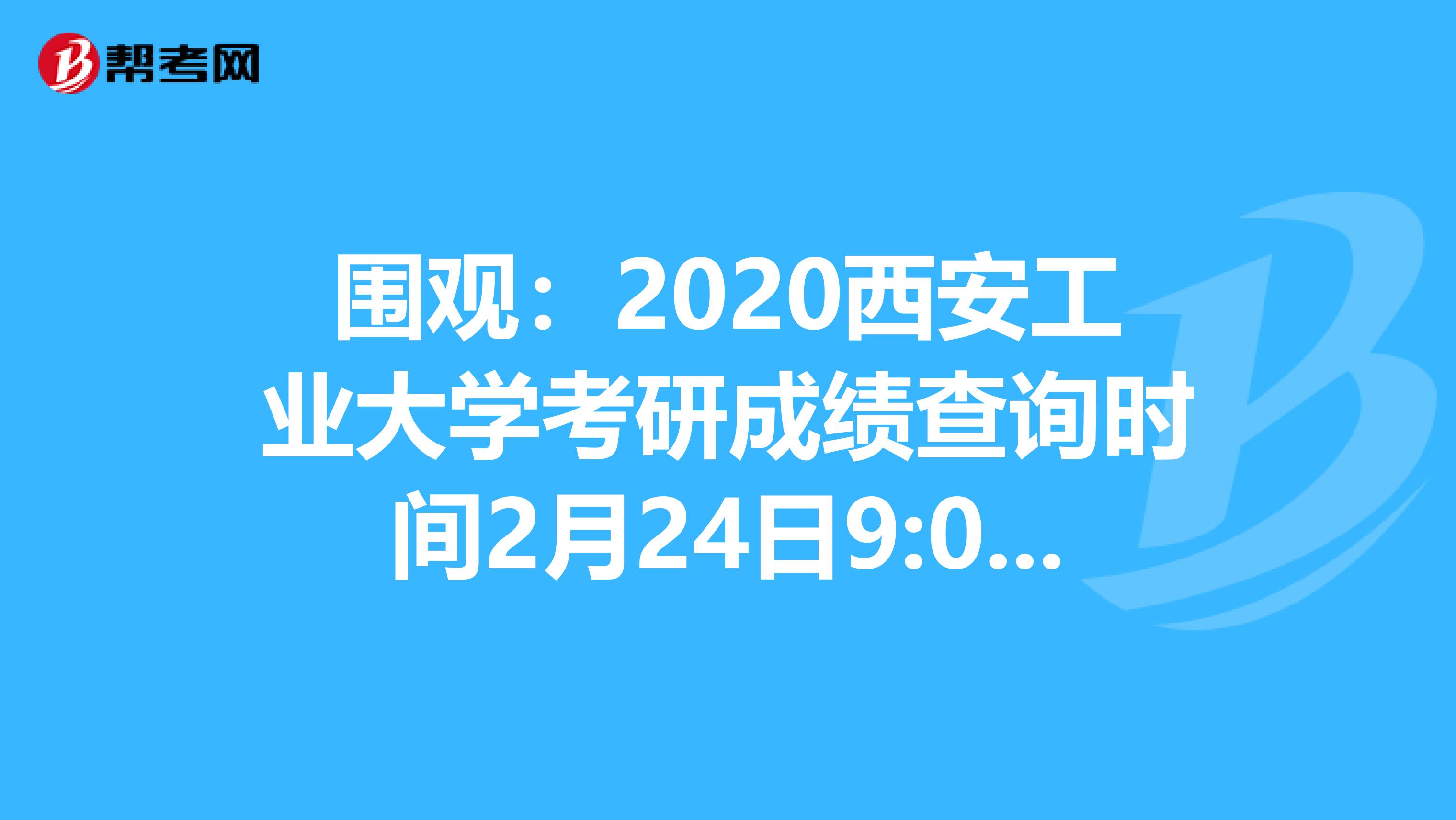 围观：2020西安工业大学考研成绩查询时间2月24日9:00开始