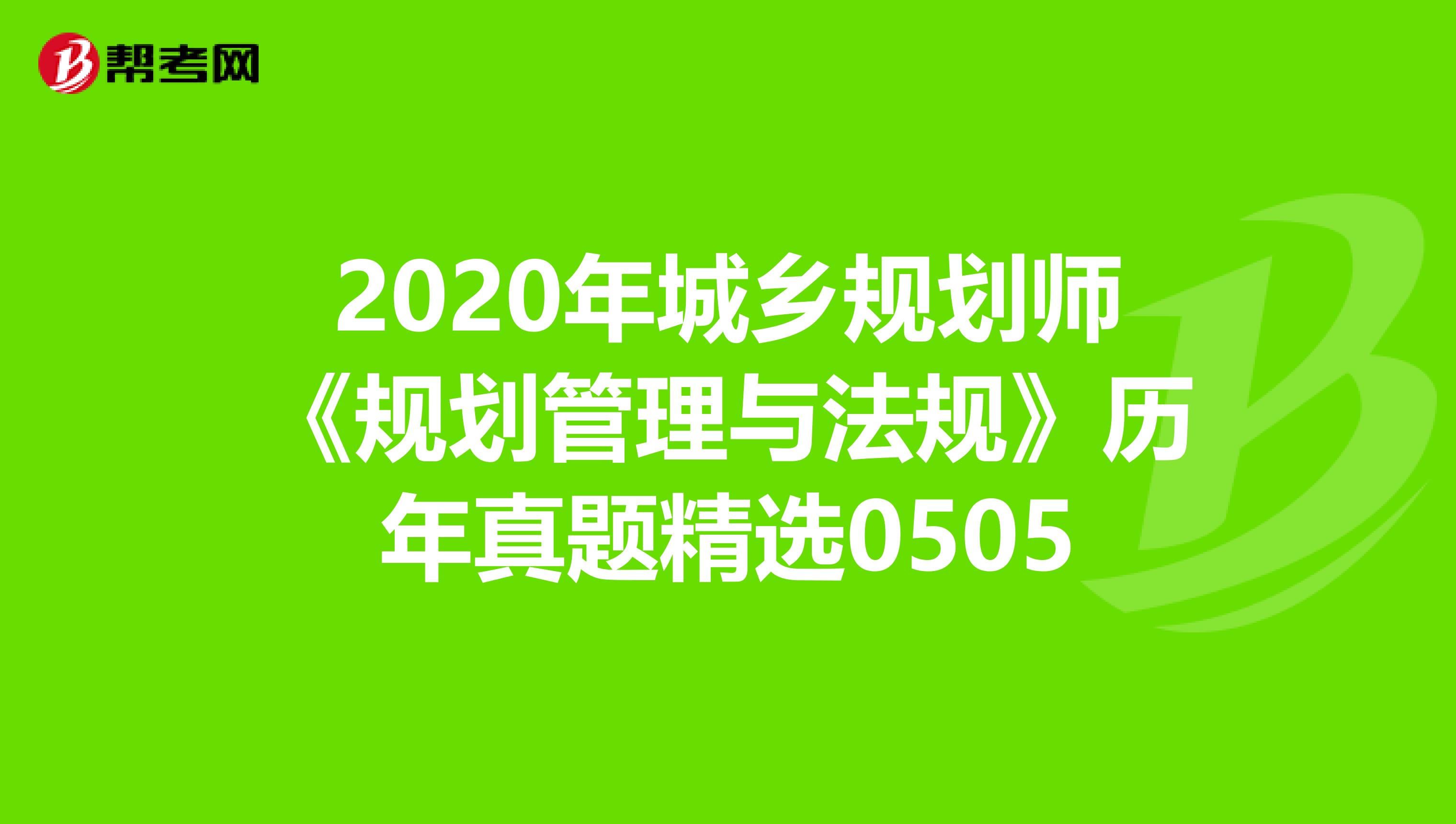 2020年城乡规划师《规划管理与法规》历年真题精选0505