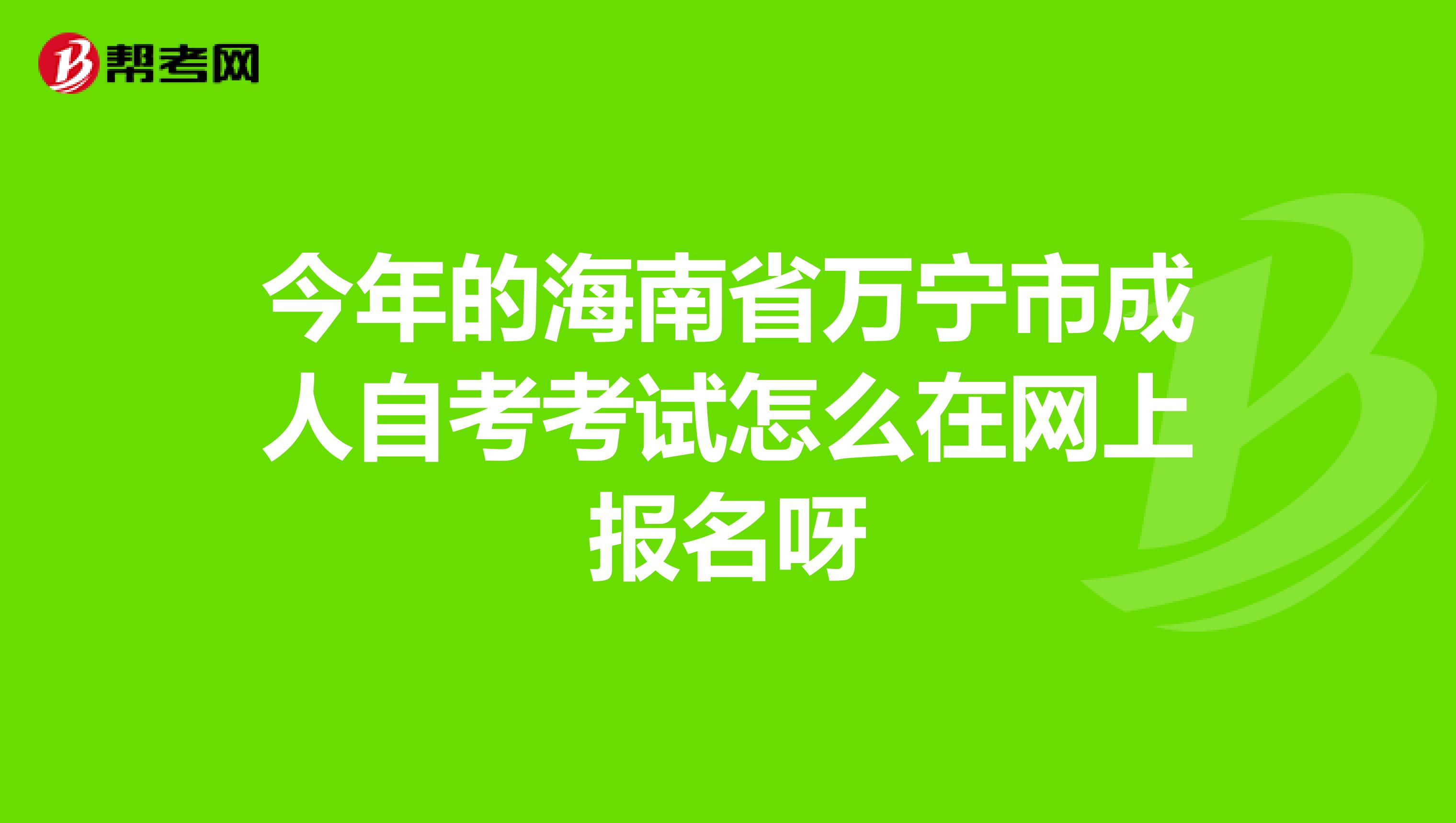 今年的海南省万宁市成人自考考试怎么在网上报名呀
