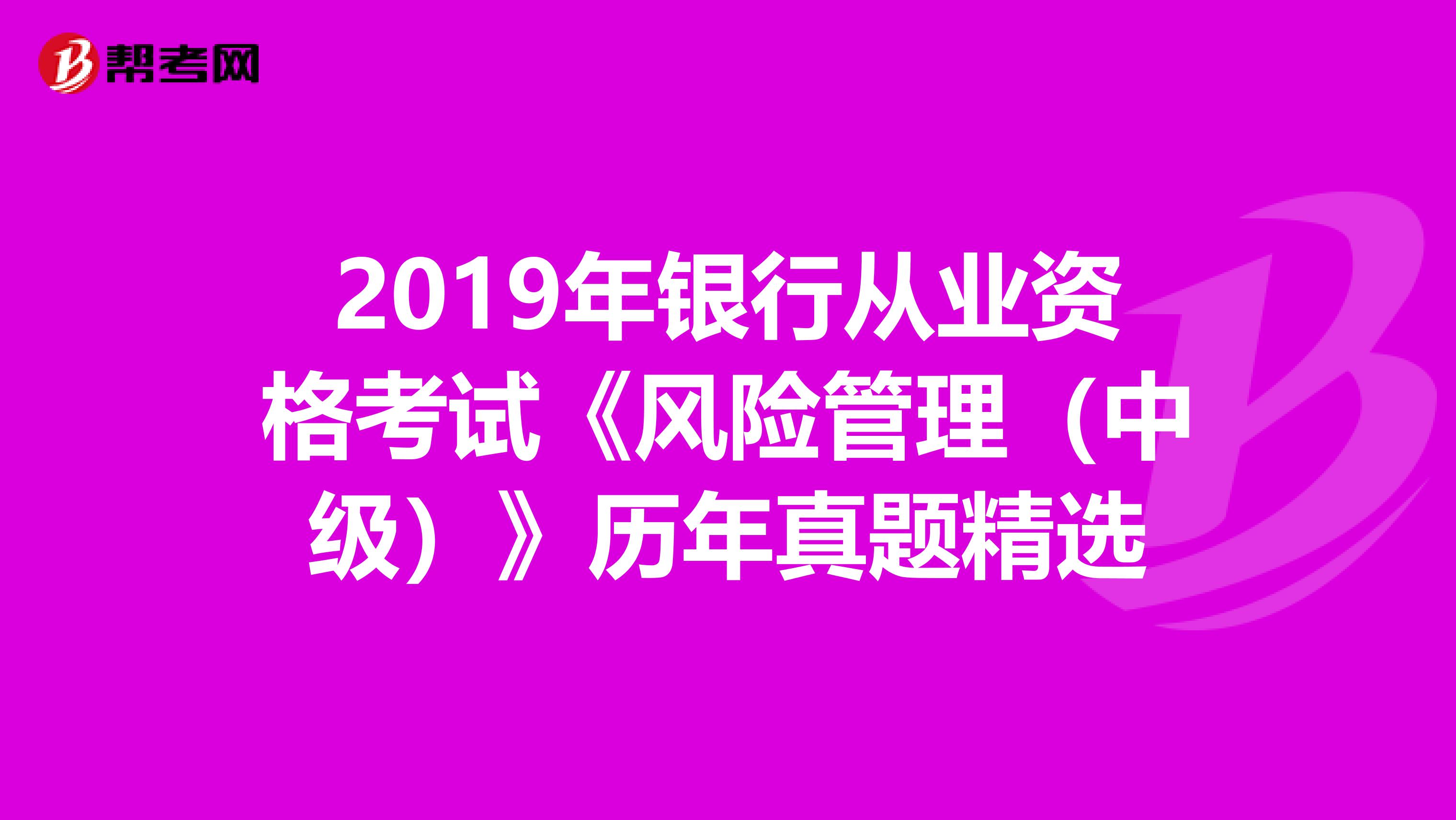 2019年银行从业资格考试《风险管理（中级）》历年真题精选