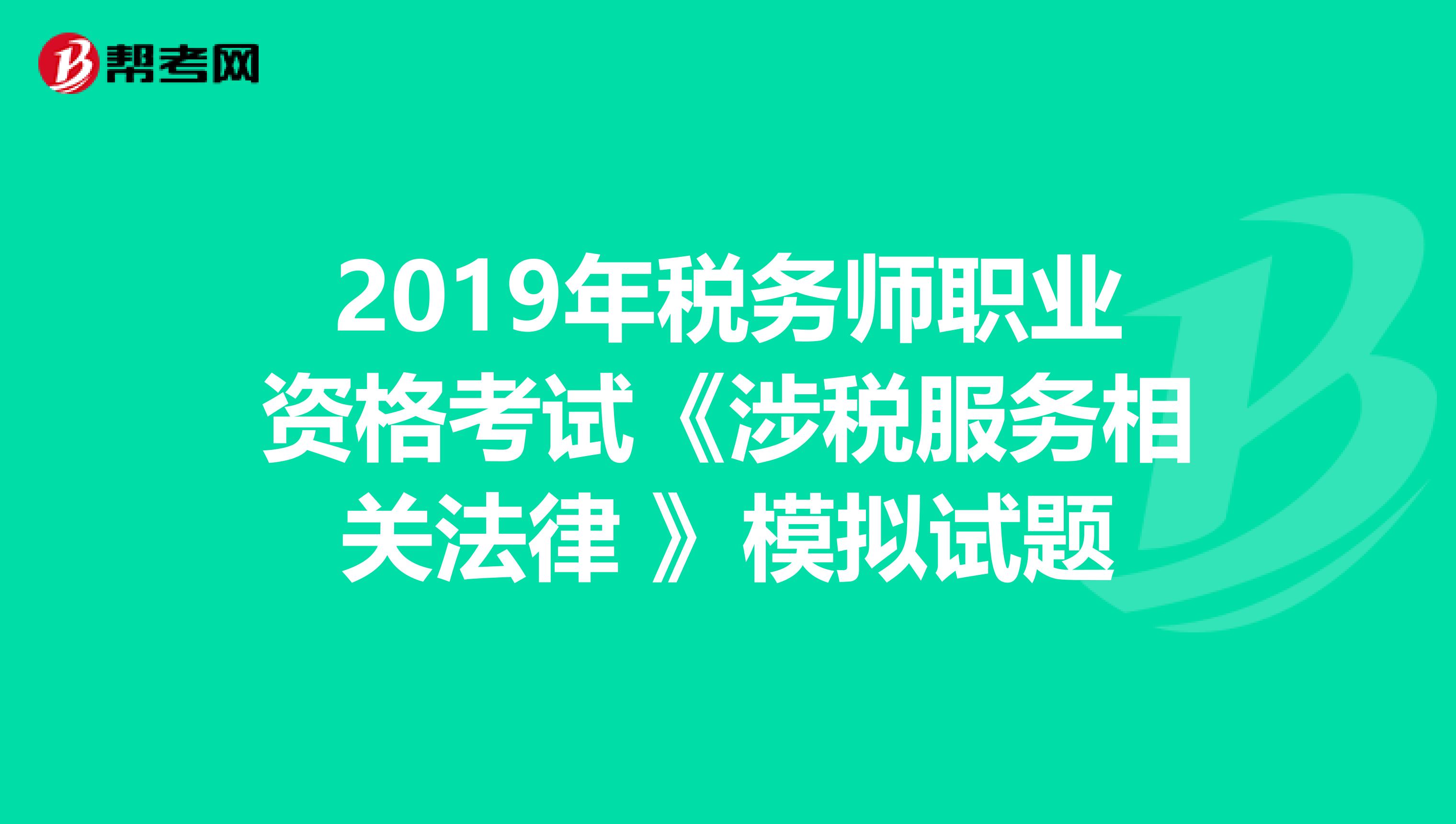 2019年稅務(wù)師職業(yè)資格考試《涉稅服務(wù)相關(guān)法律 》模擬試題