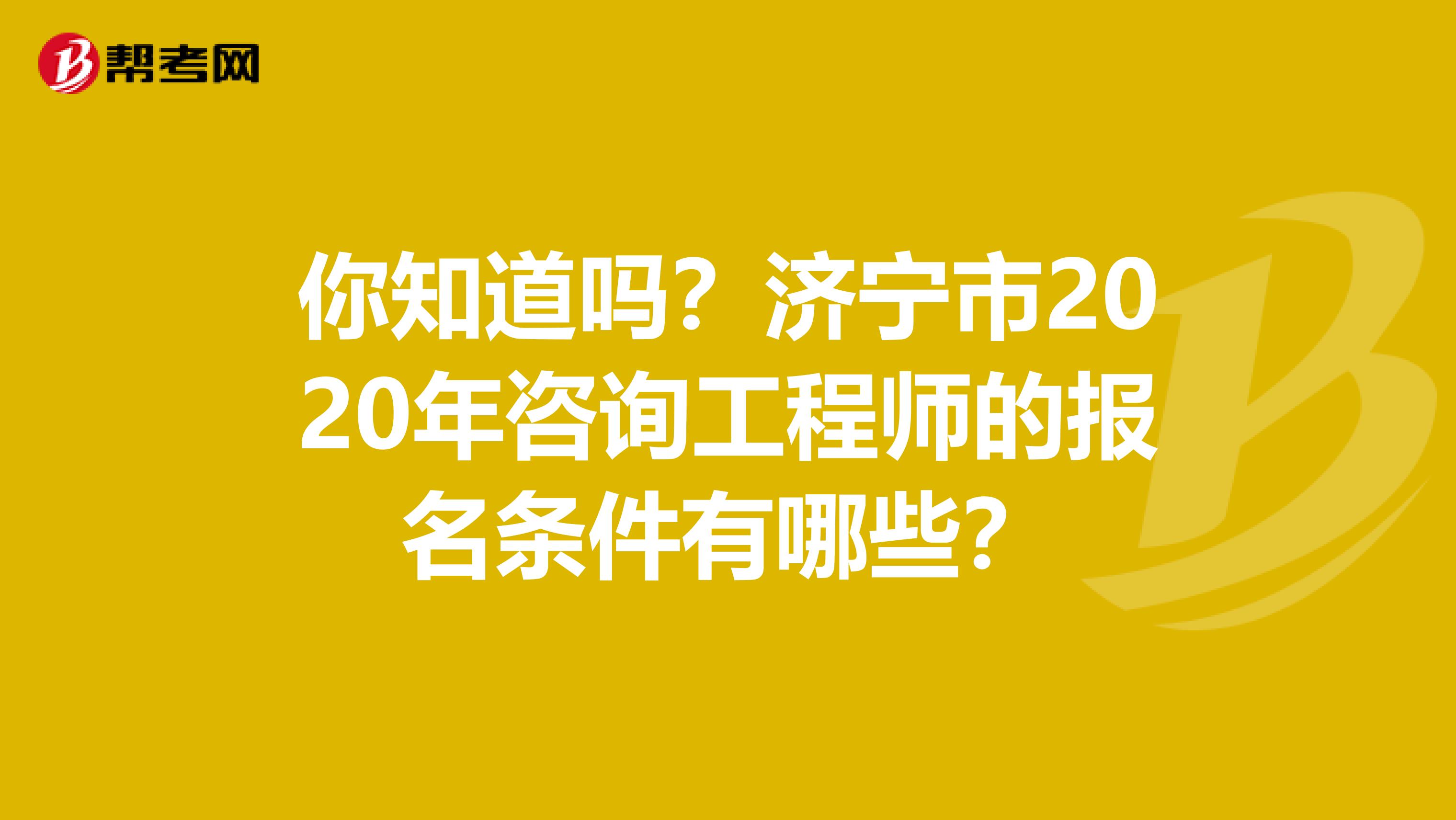 你知道吗？济宁市2020年咨询工程师的报名条件有哪些？