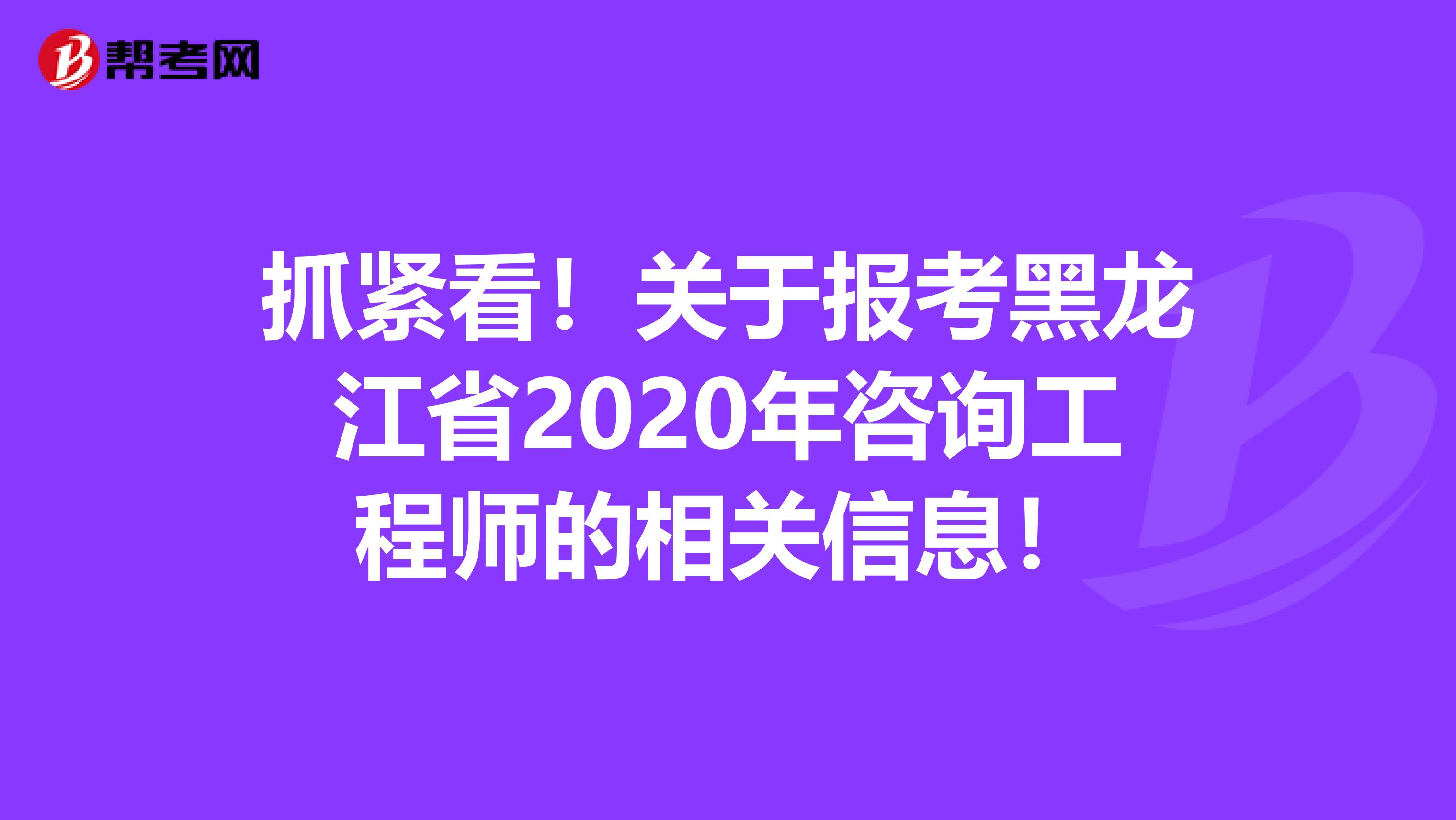 抓紧看！关于报考黑龙江省2020年咨询工程师的相关信息！