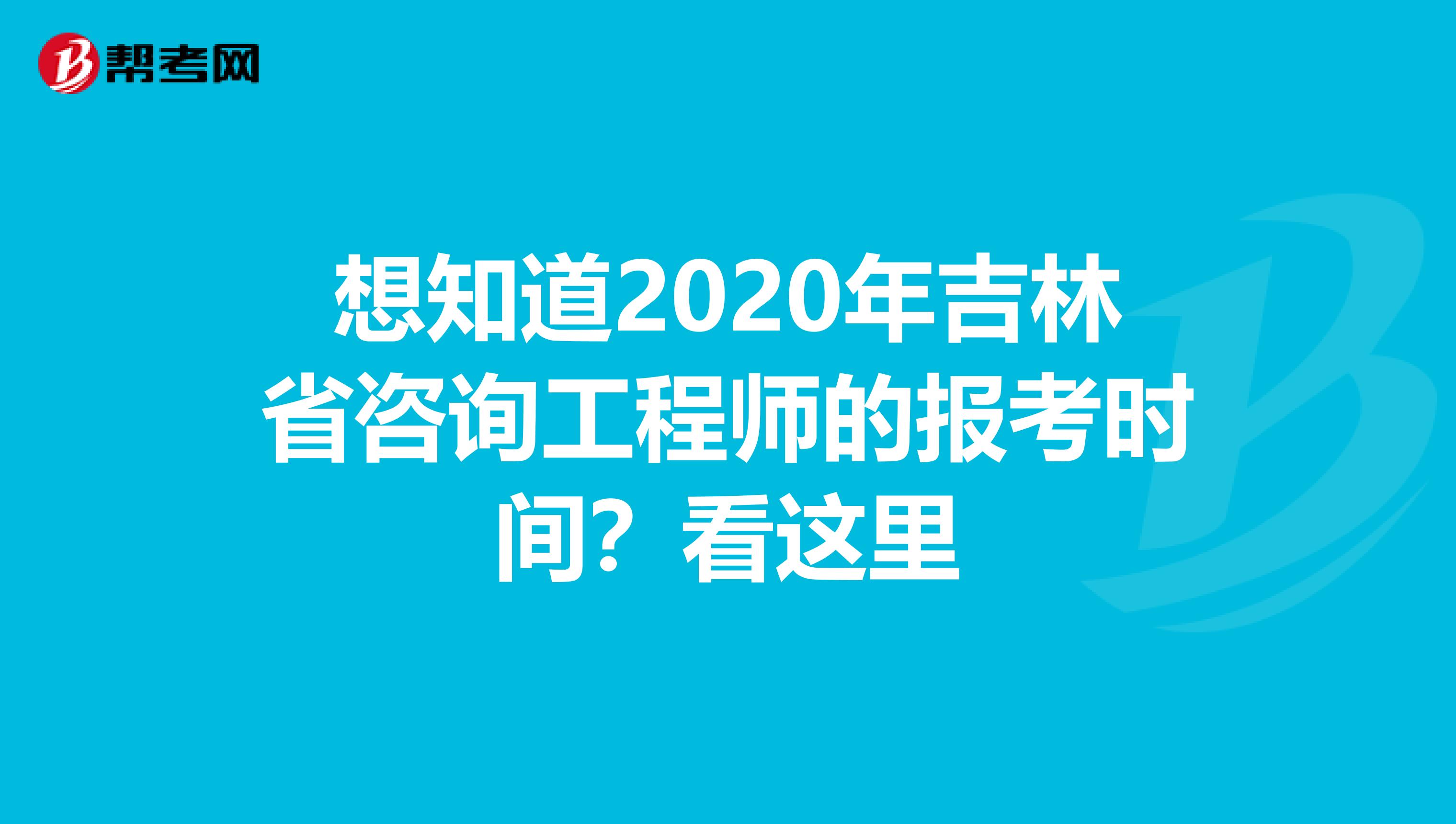 想知道2020年吉林省咨询工程师的报考时间？看这里