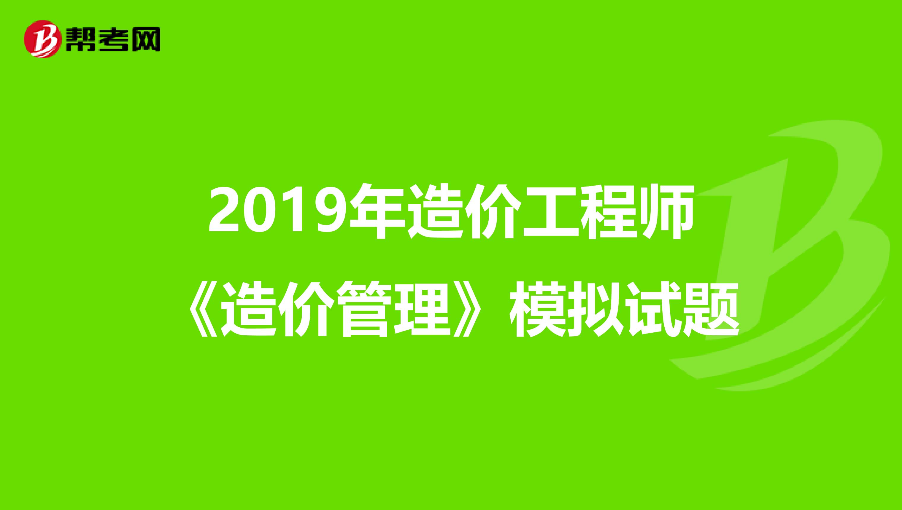 2019年造价工程师《造价管理》模拟试题