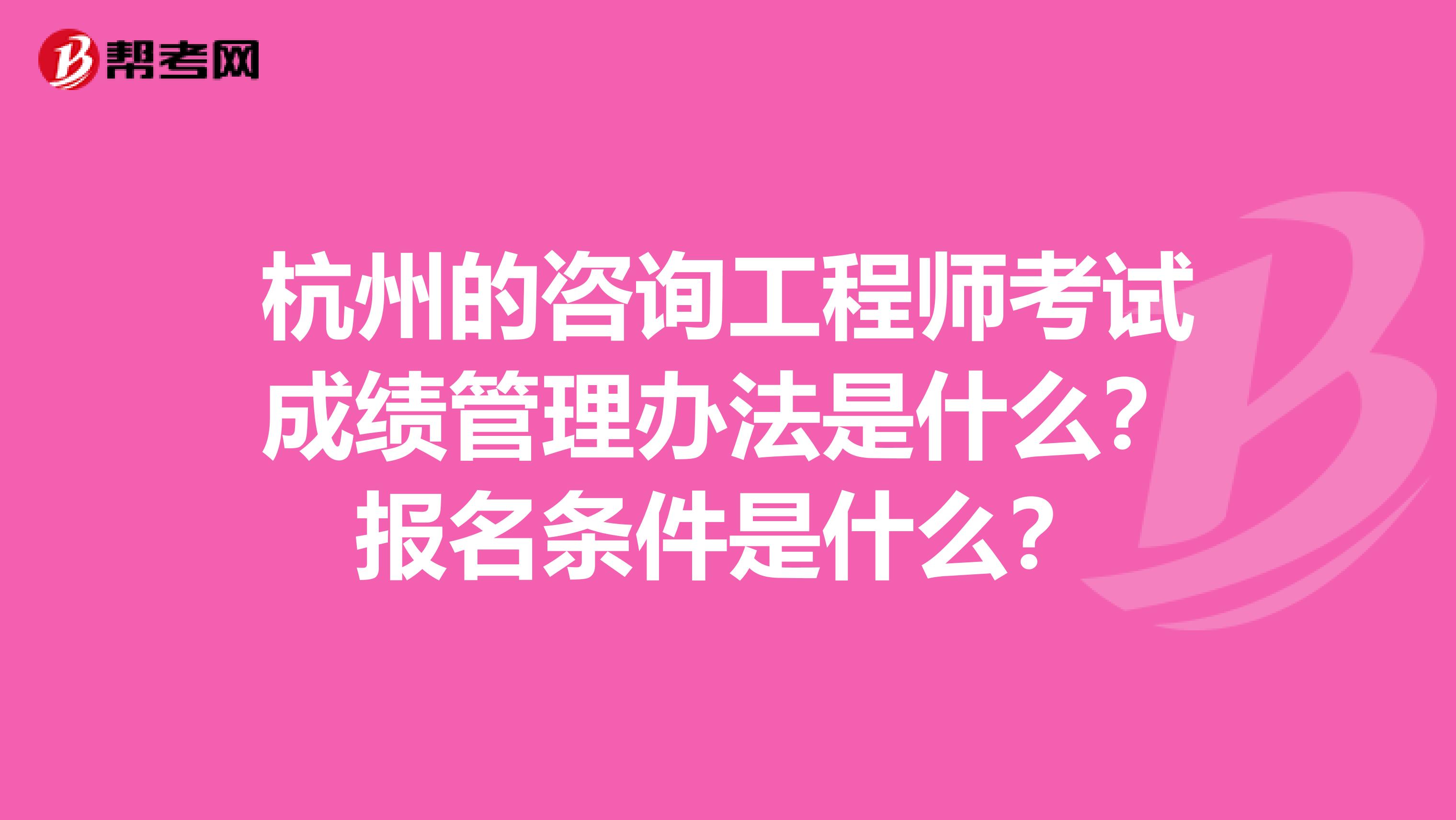 杭州的咨询工程师考试成绩管理办法是什么？报名条件是什么？