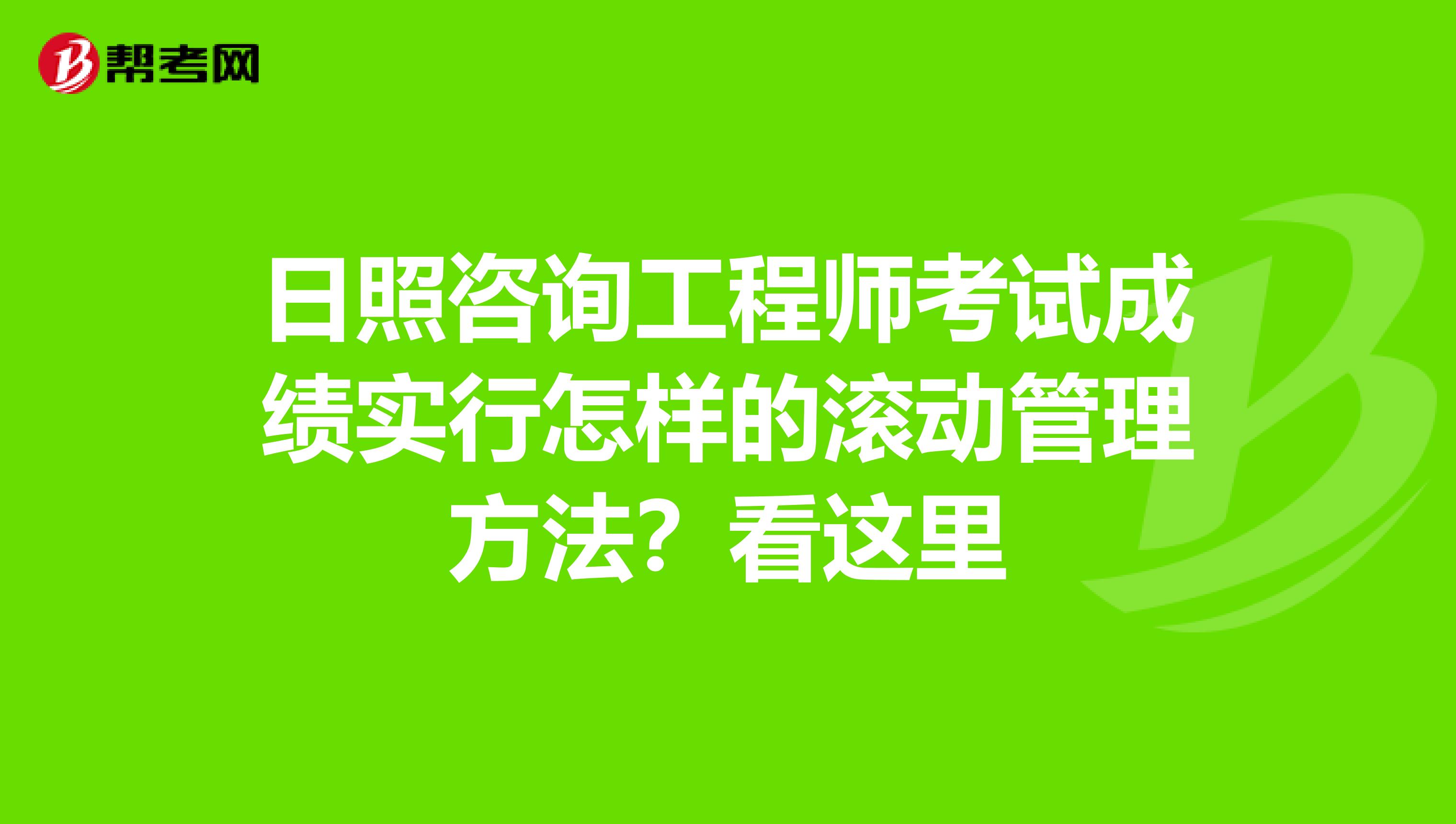 日照咨询工程师考试成绩实行怎样的滚动管理方法？看这里