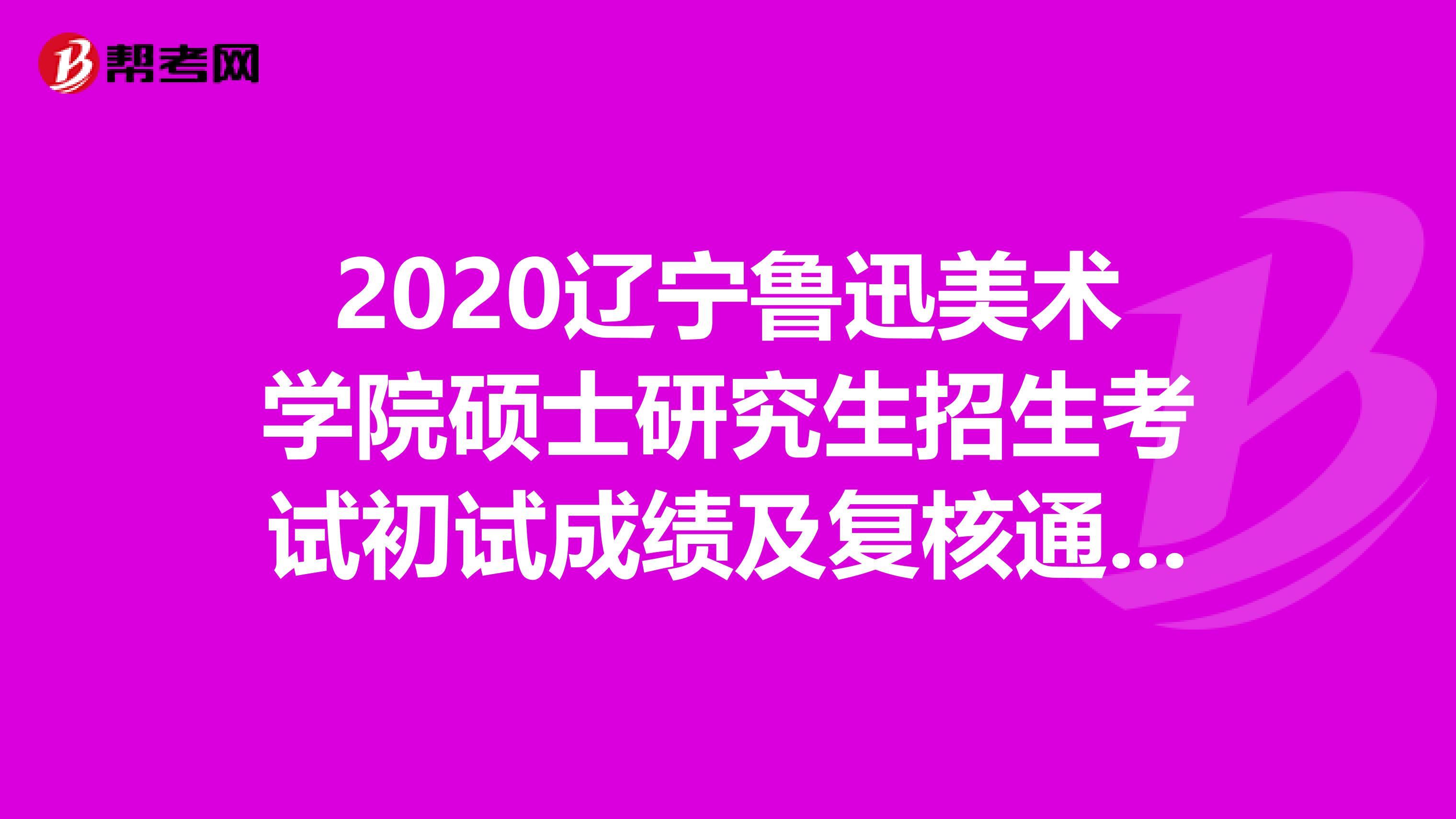 2020辽宁鲁迅美术学院硕士研究生招生考试初试成绩及复核通知，赶紧看看！