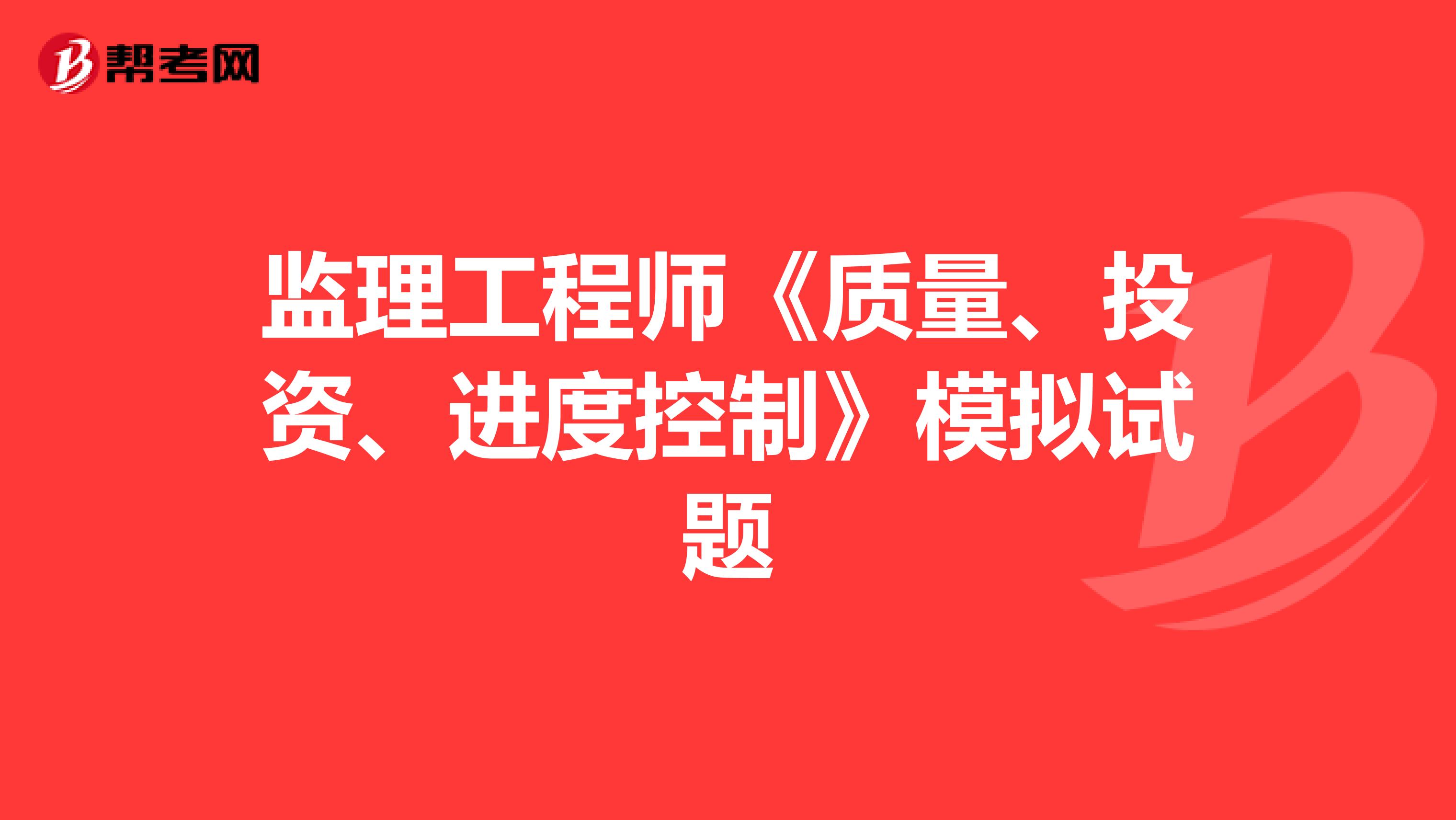 监理工程师《质量、投资、进度控制》模拟试题