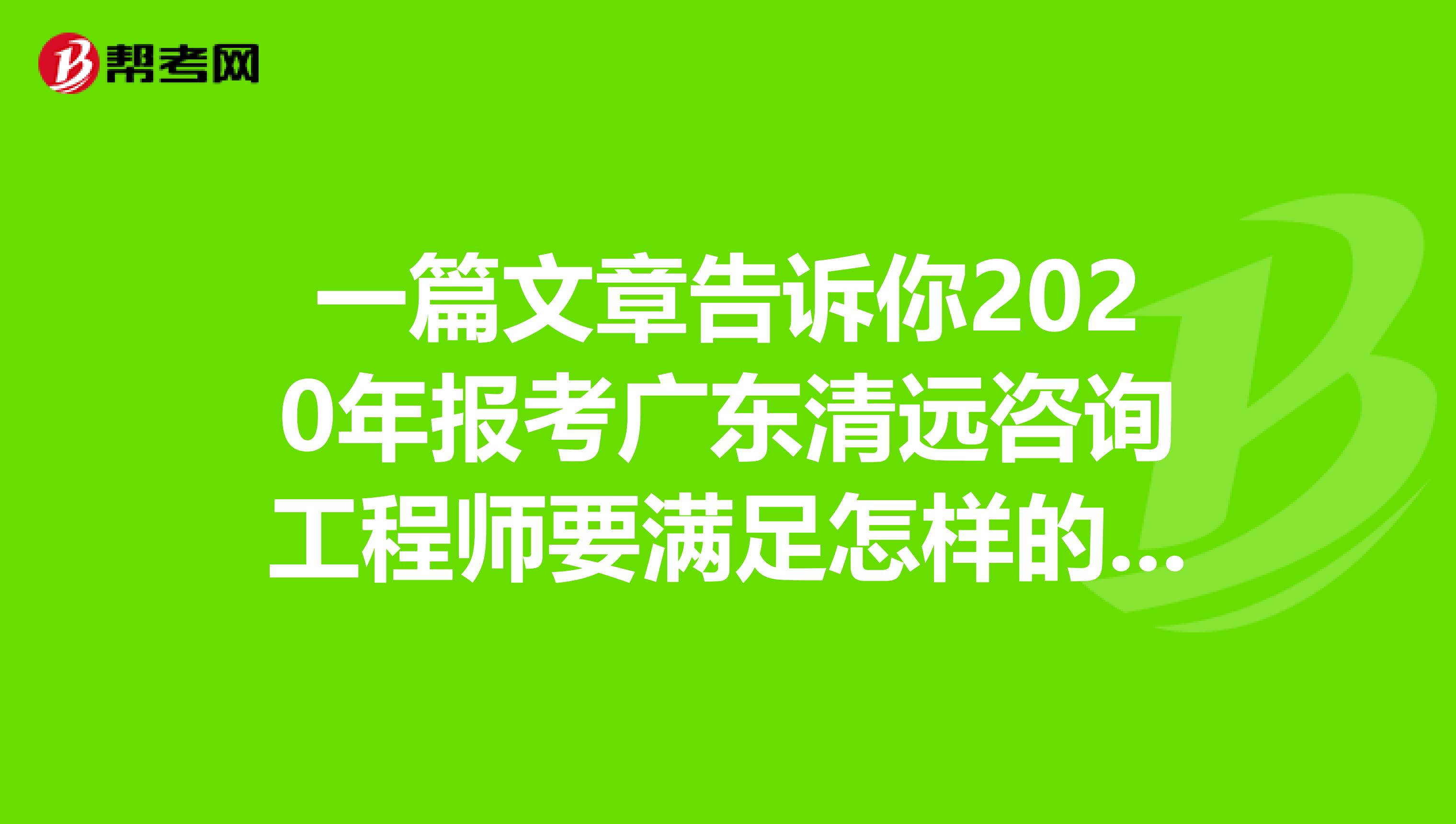 一篇文章告诉你2020年报考广东清远咨询工程师要满足怎样的条件？