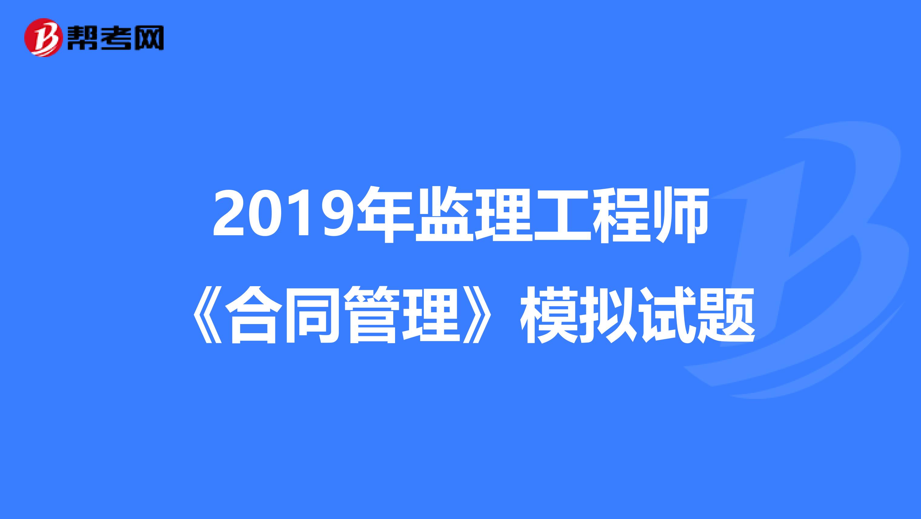 2019年监理工程师《合同管理》模拟试题