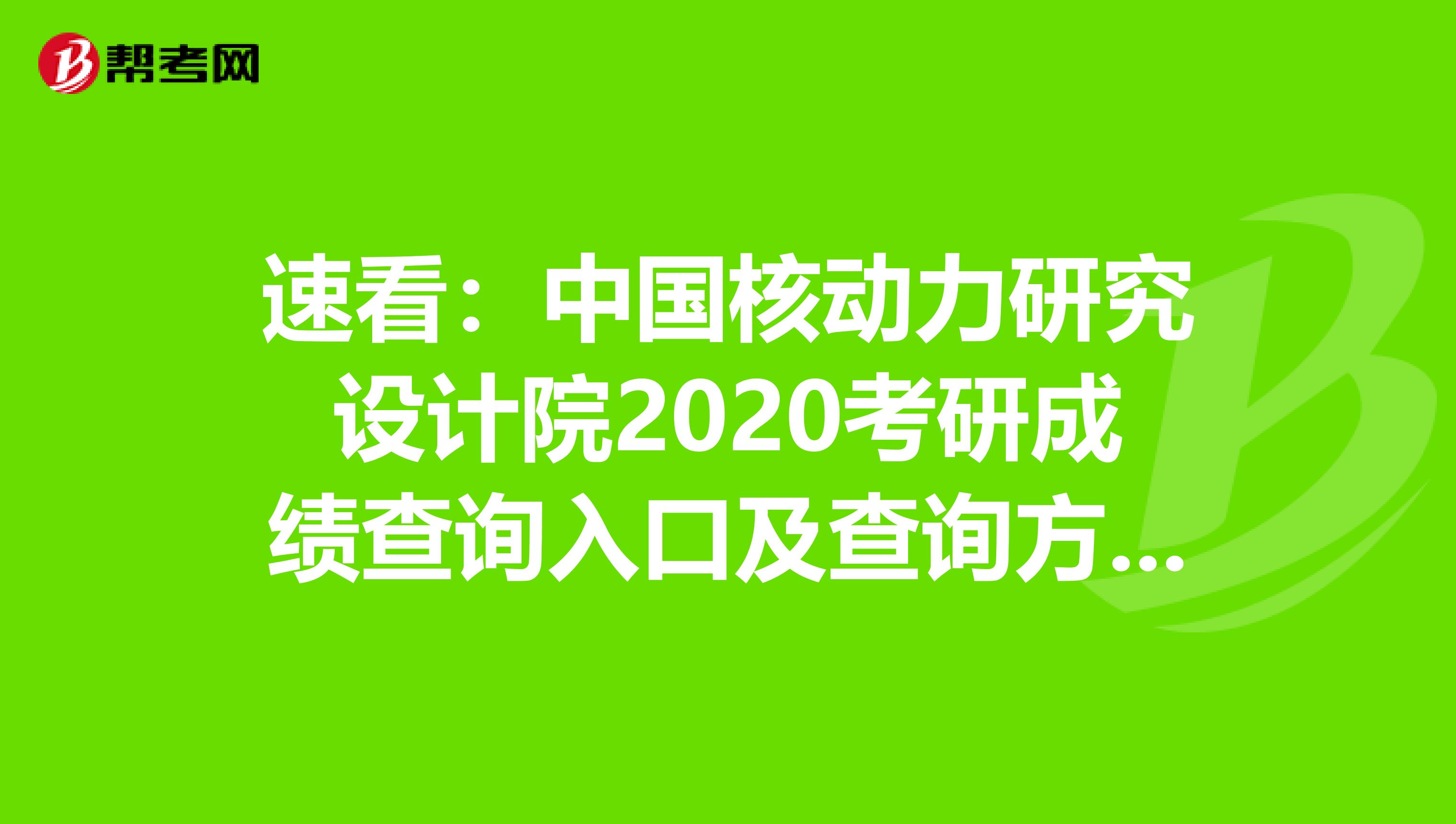 速看：中国核动力研究设计院2020考研成绩查询入口及查询方式【2月20日开通】