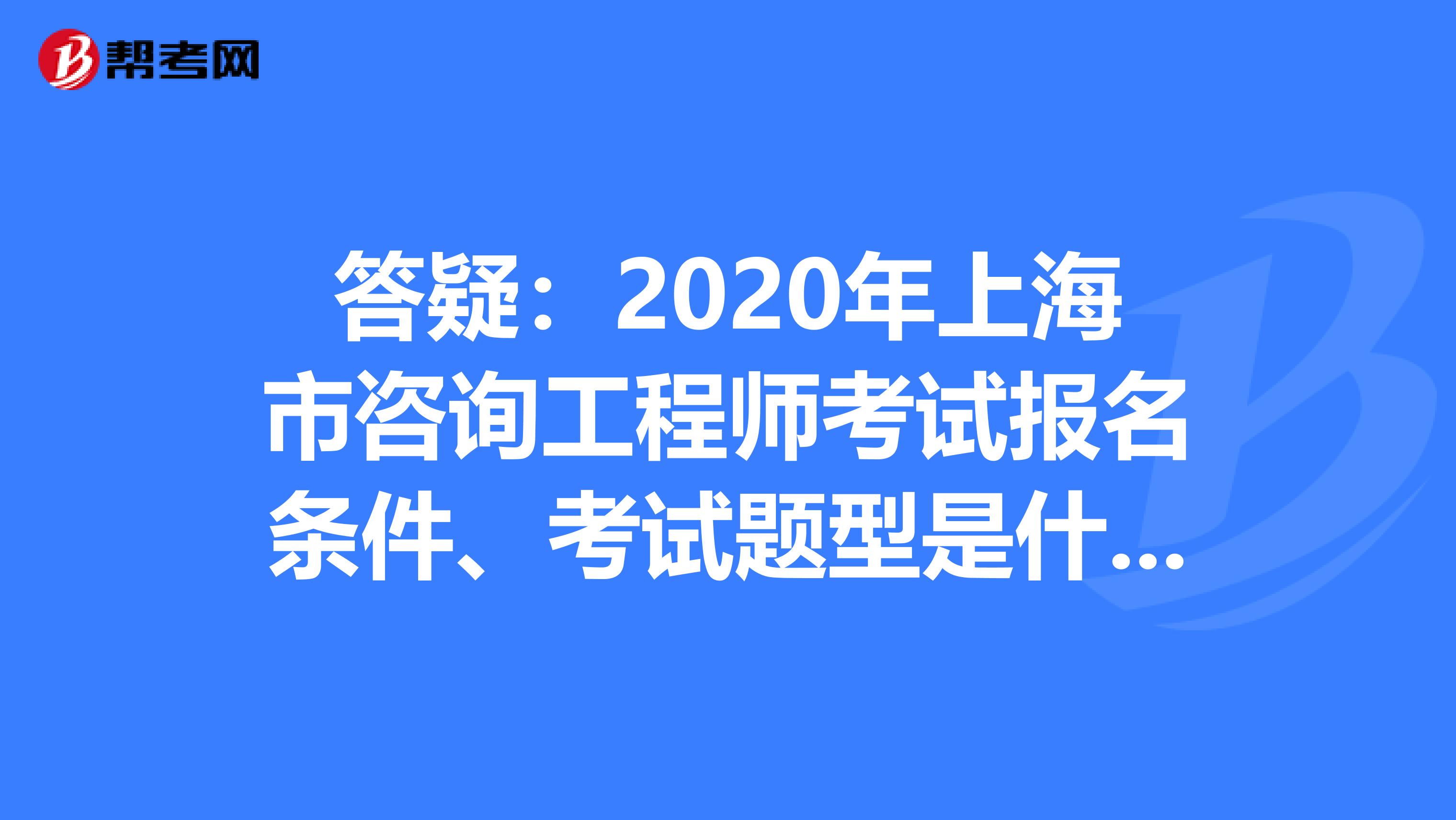 答疑：2020年上海市咨询工程师考试报名条件、考试题型是什么？