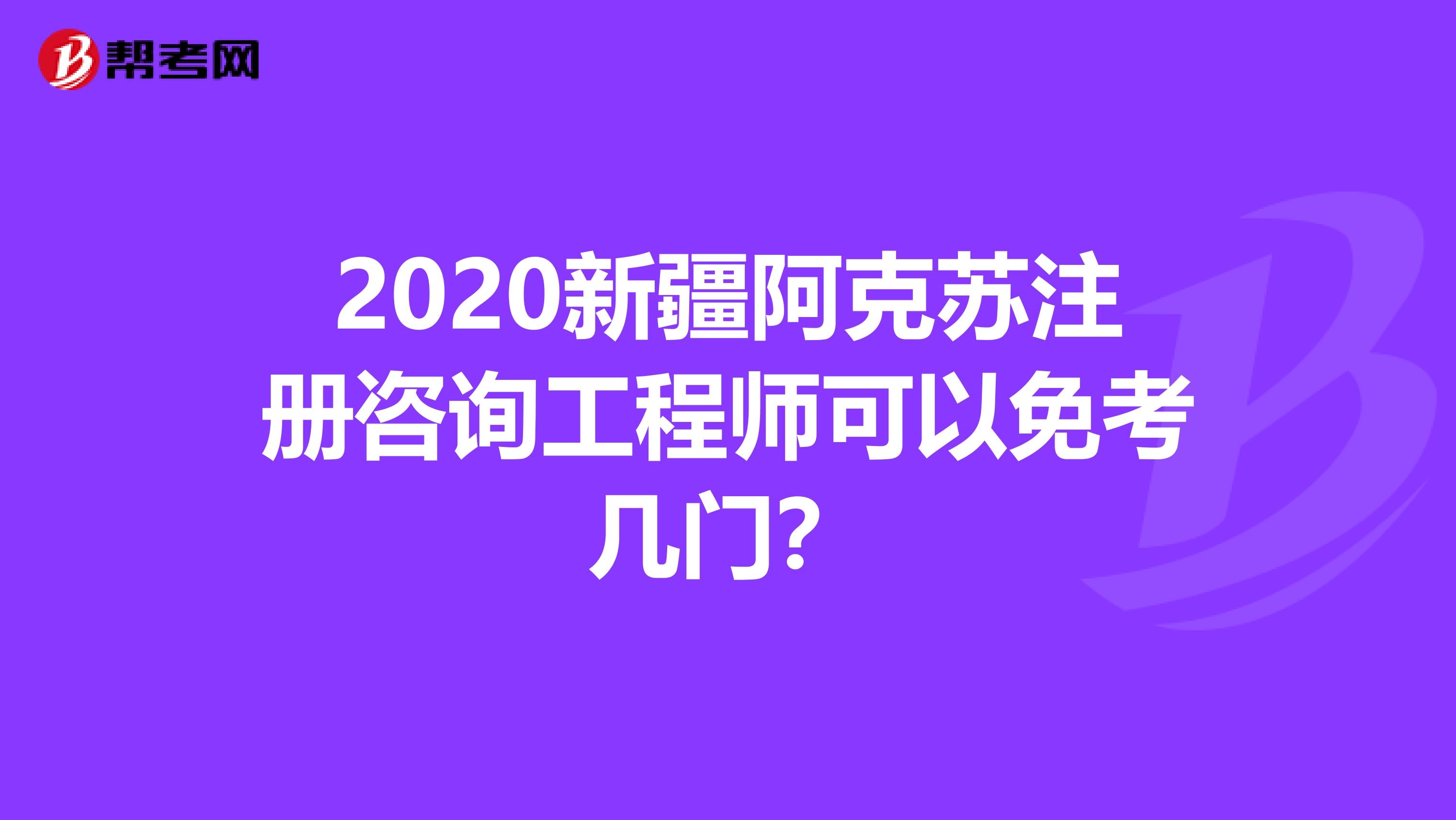 2020新疆阿克苏注册咨询工程师可以免考几门？