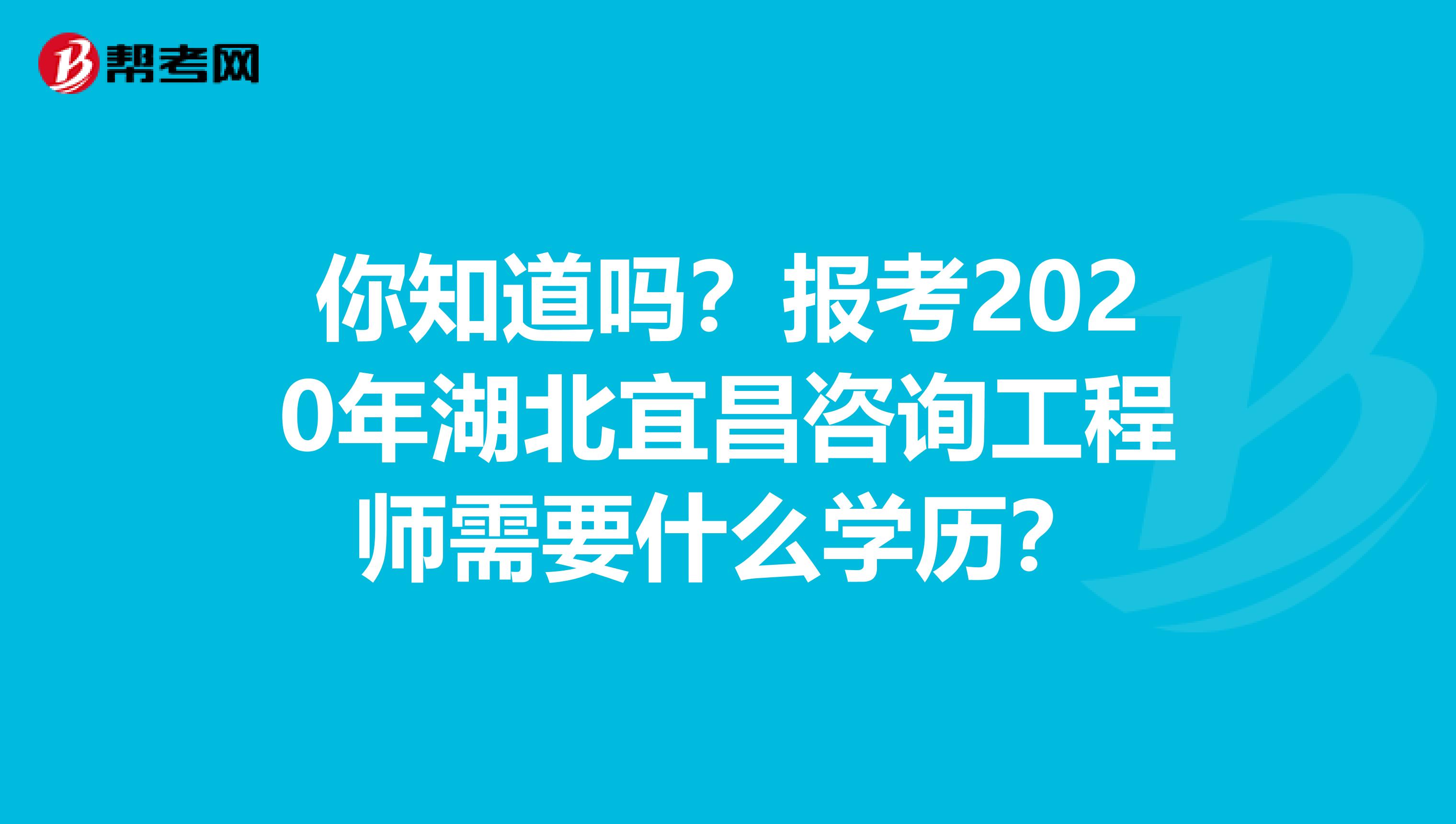 你知道吗？报考2020年湖北宜昌咨询工程师需要什么学历？