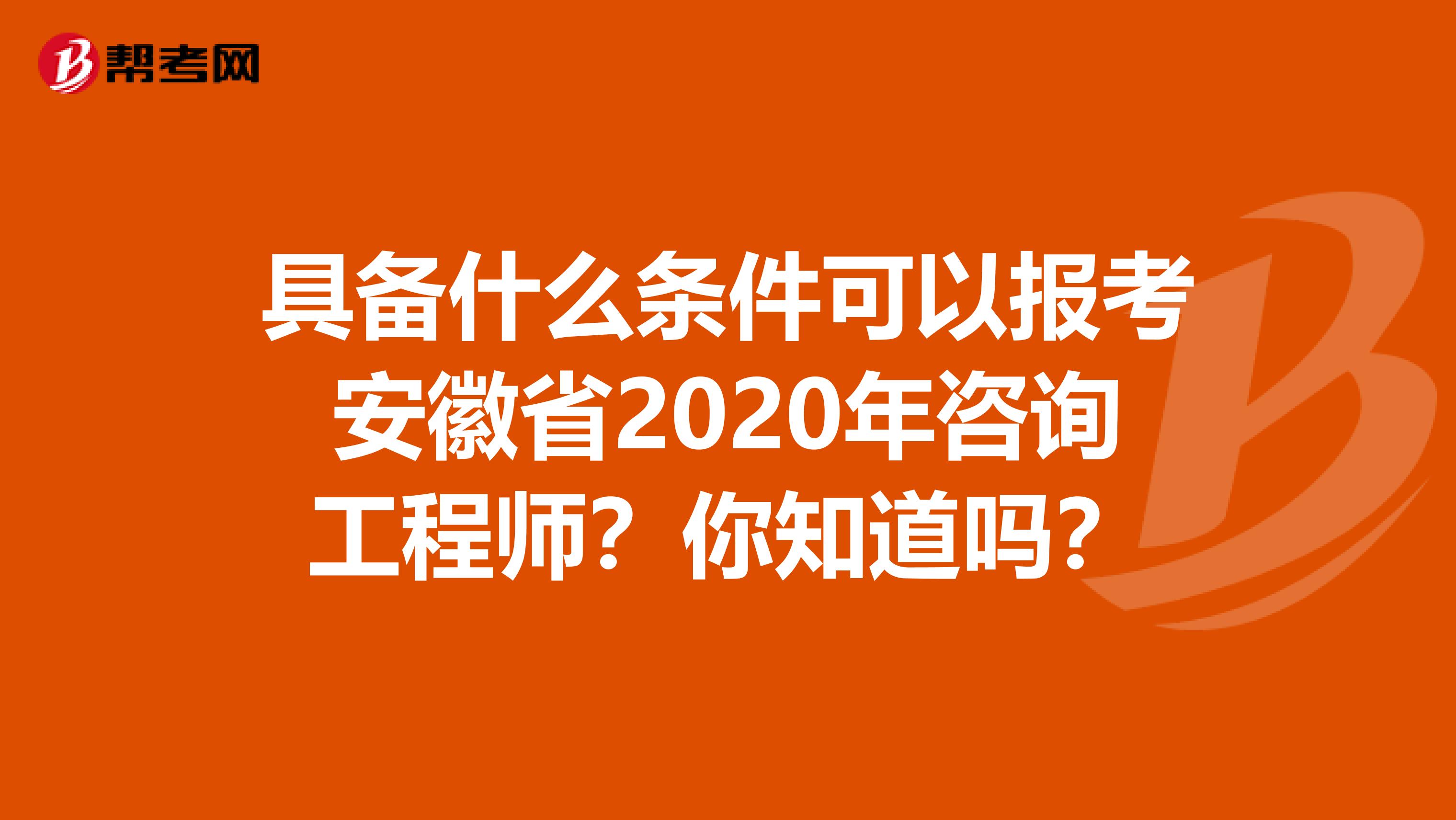 具备什么条件可以报考安徽省2020年咨询工程师？你知道吗？