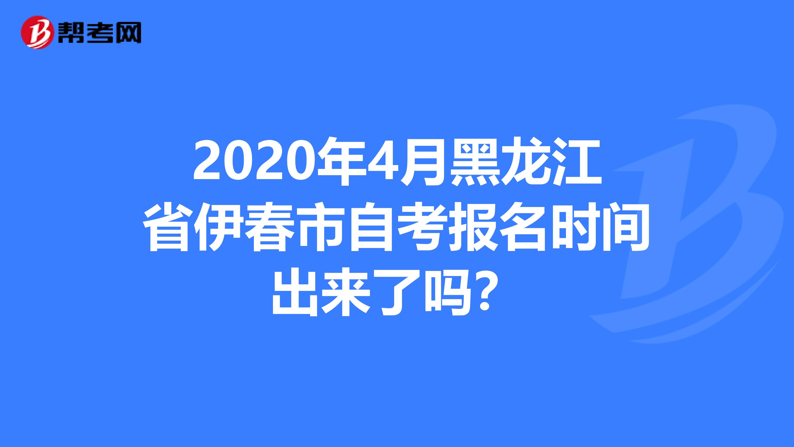 2020年4月黑龙江省伊春市自考报名时间出来了吗？