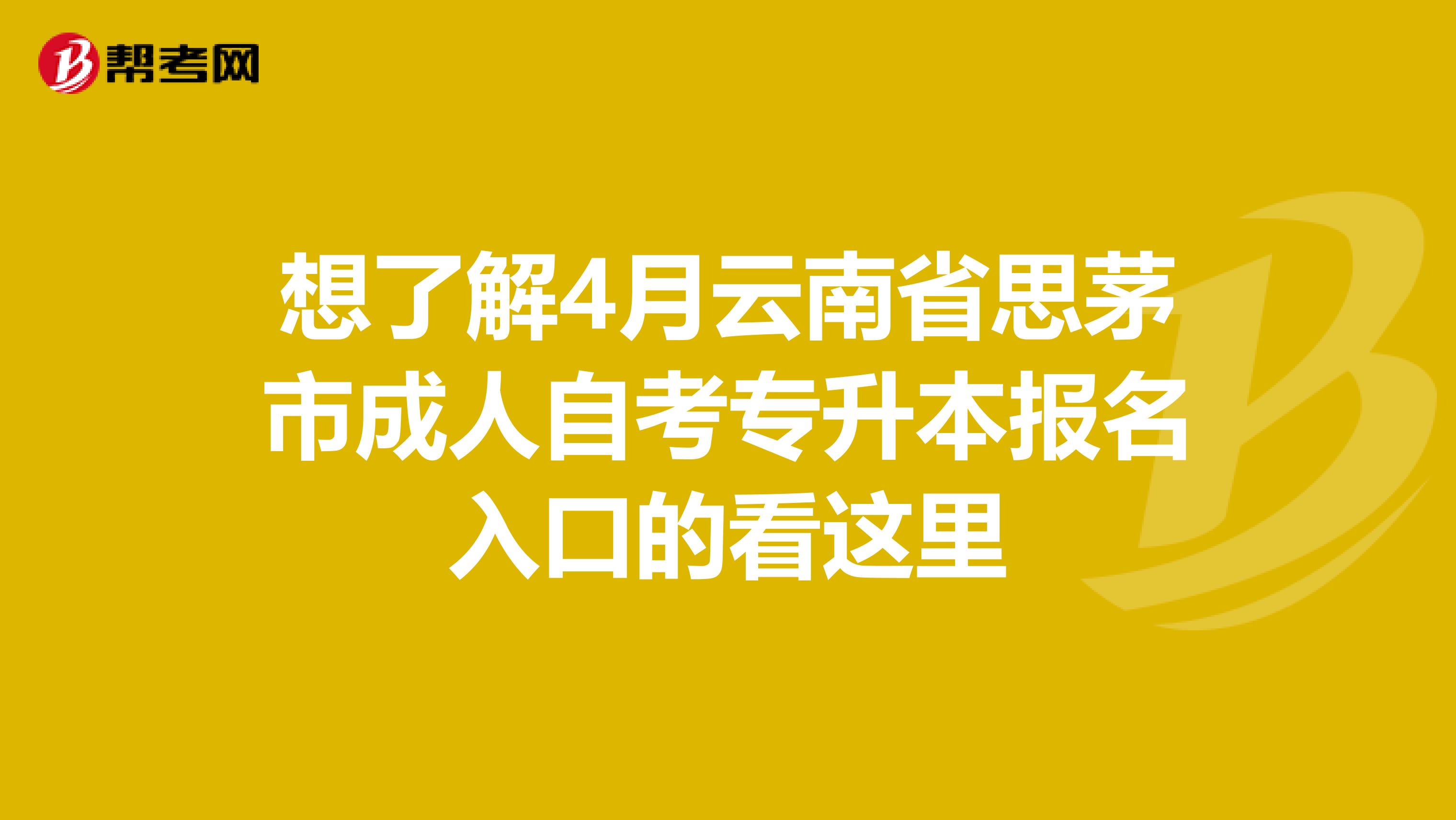 想了解4月云南省思茅市成人自考专升本报名入口的看这里