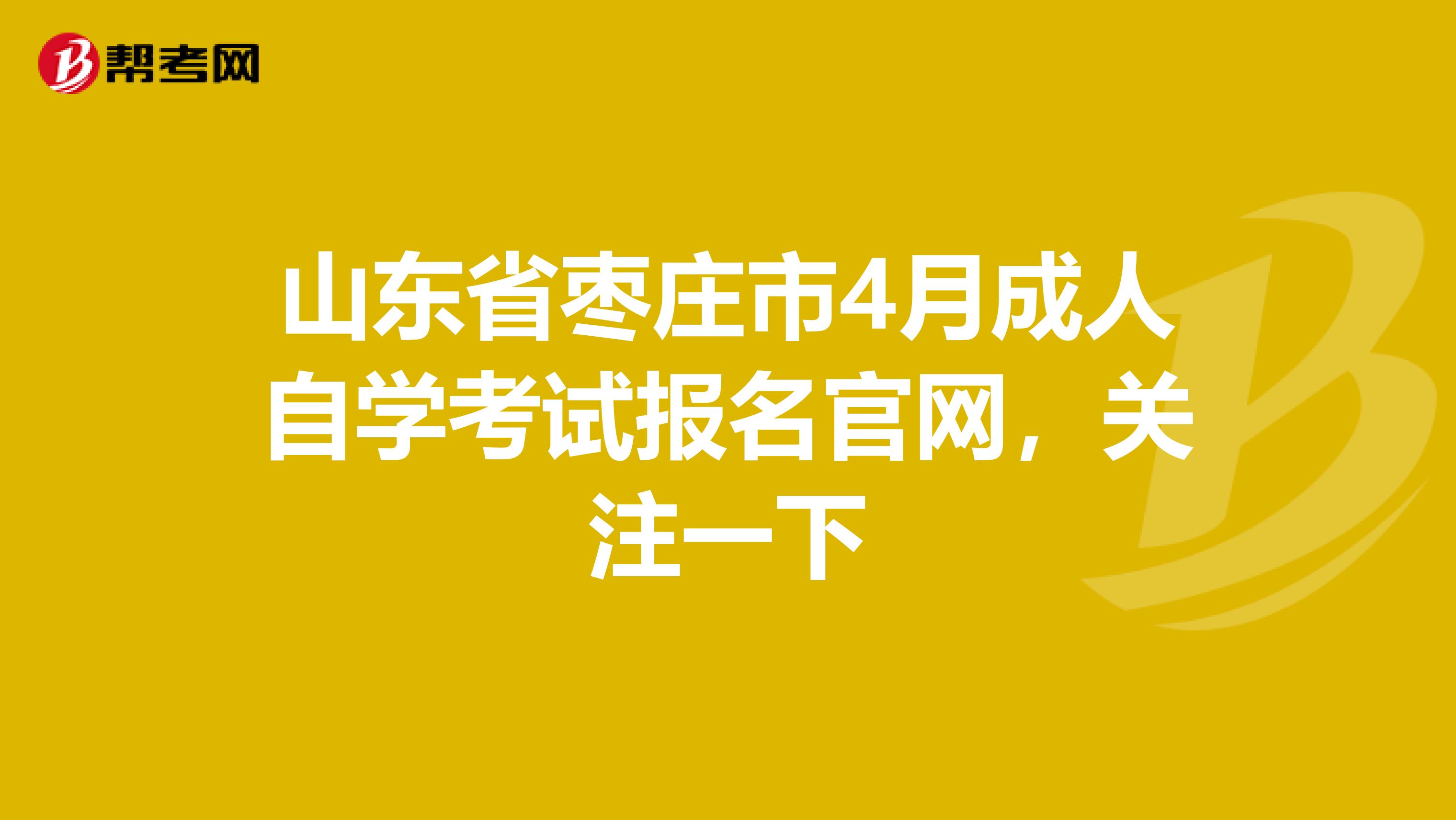 山东省枣庄市4月成人自学考试报名官网，关注一下