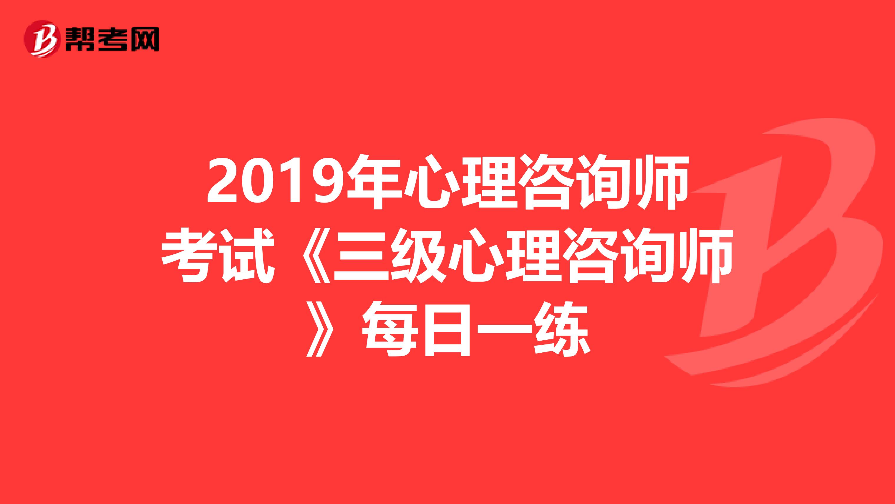 2019年心理咨询师考试《三级心理咨询师》每日一练