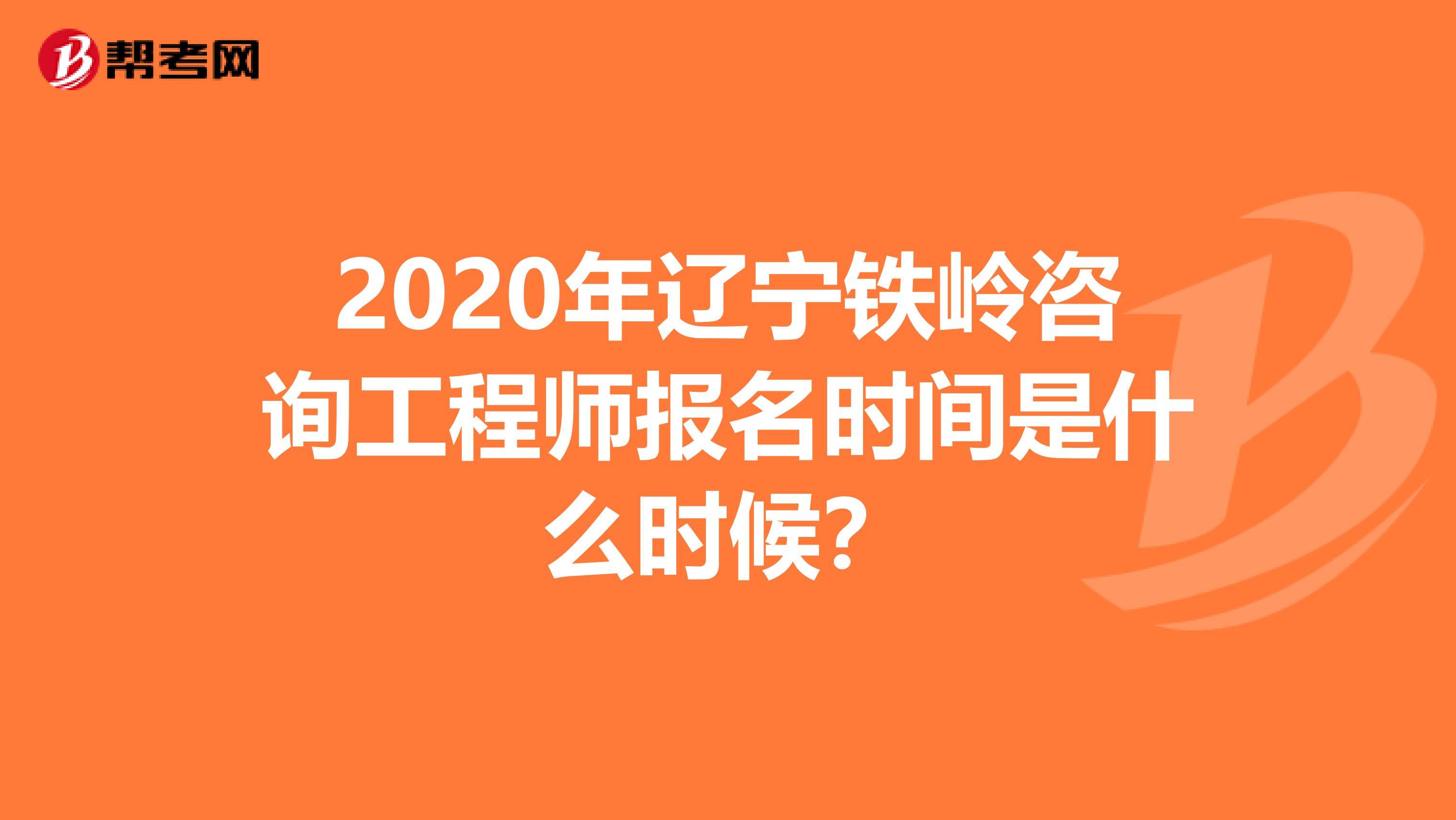 2020年辽宁铁岭咨询工程师报名时间是什么时候？