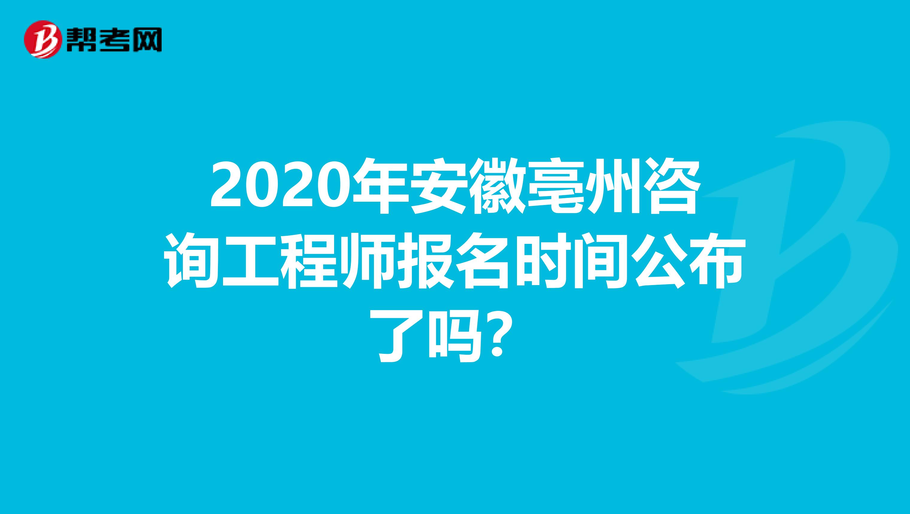 2020年安徽亳州咨询工程师报名时间公布了吗？