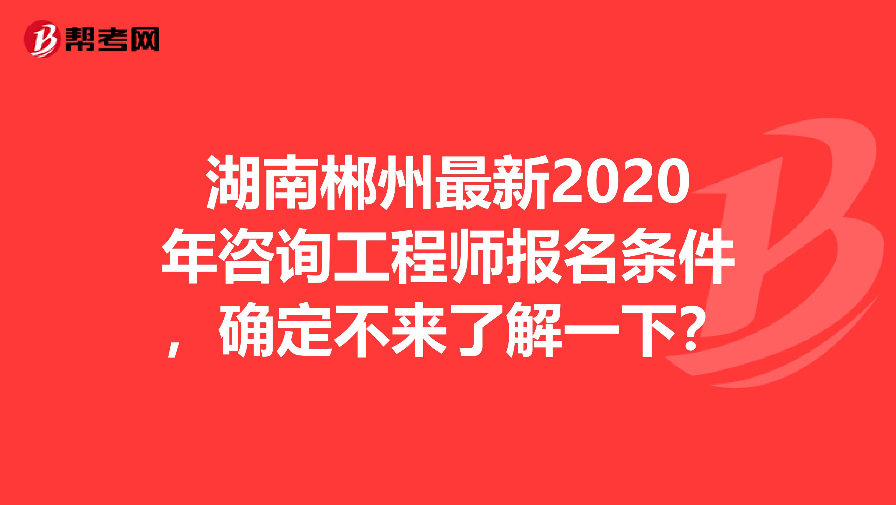 湖南郴州最新2020年咨询工程师报名条件，确定不来了解一下？