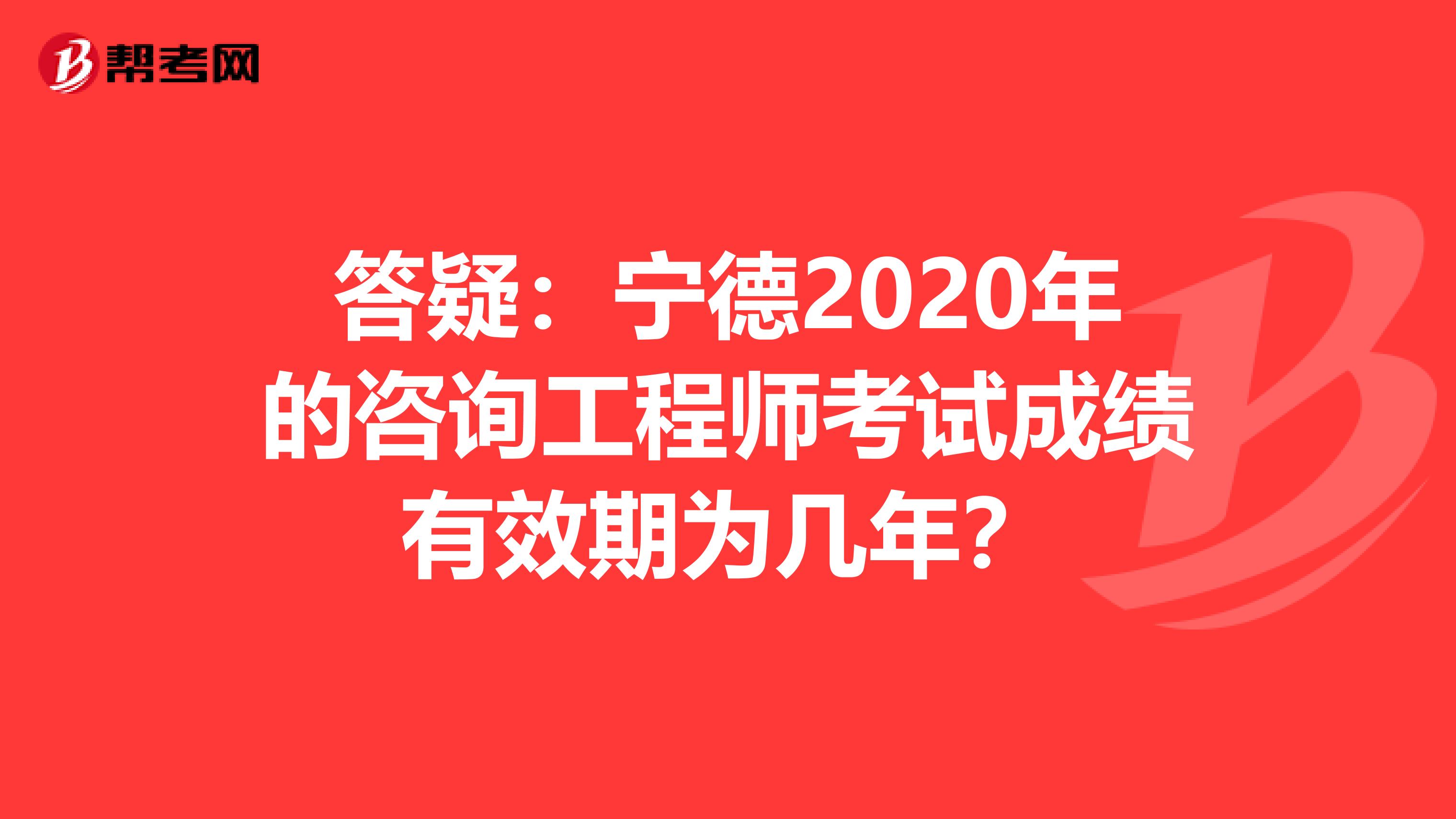 答疑：宁德2020年的咨询工程师考试成绩有效期为几年？