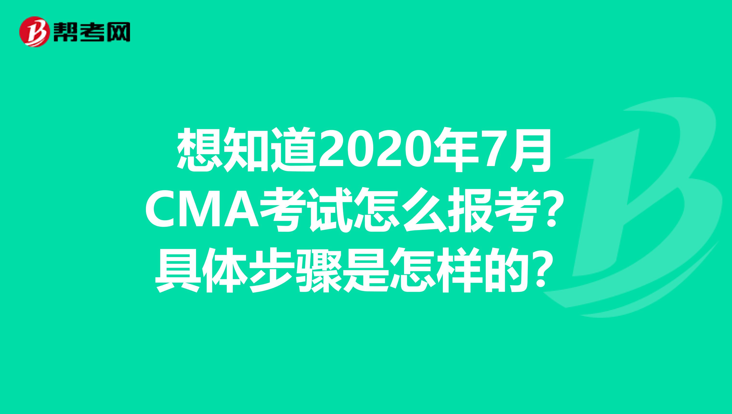 想知道2020年7月CMA考试怎么报考？具体步骤是怎样的？