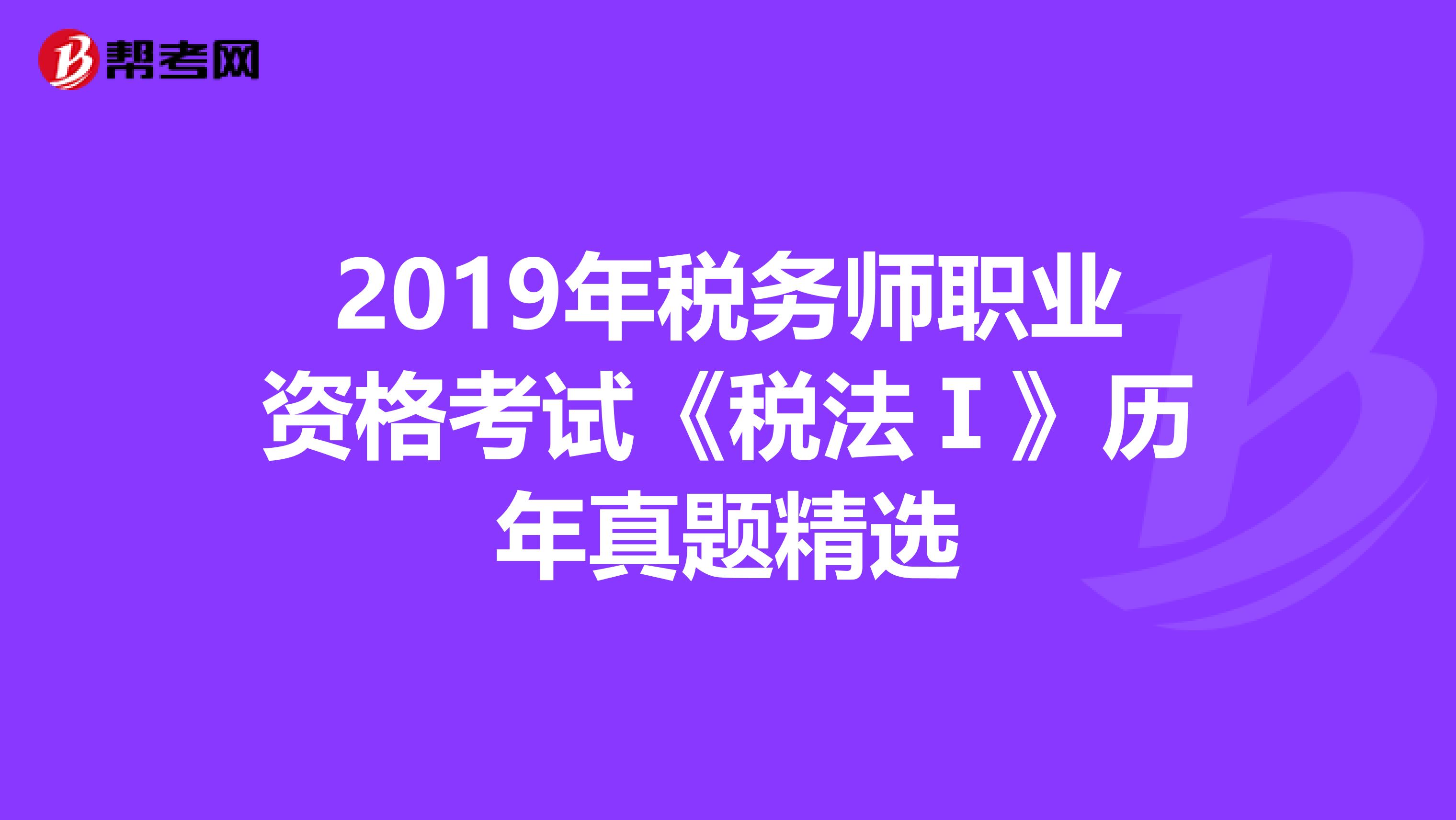 2019年税务师职业资格考试《税法Ⅰ》历年真题精选