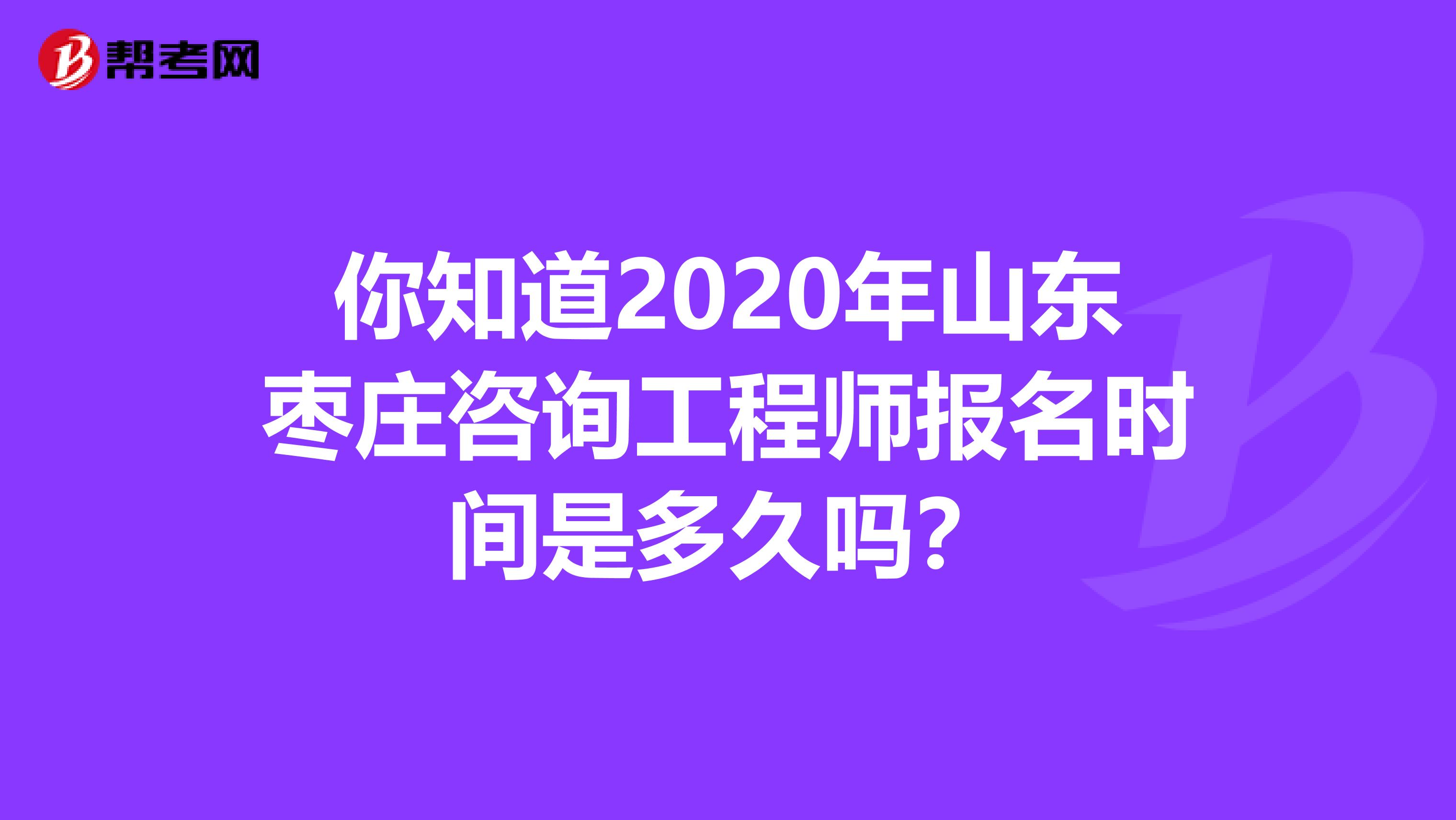 你知道2020年山东枣庄咨询工程师报名时间是多久吗？