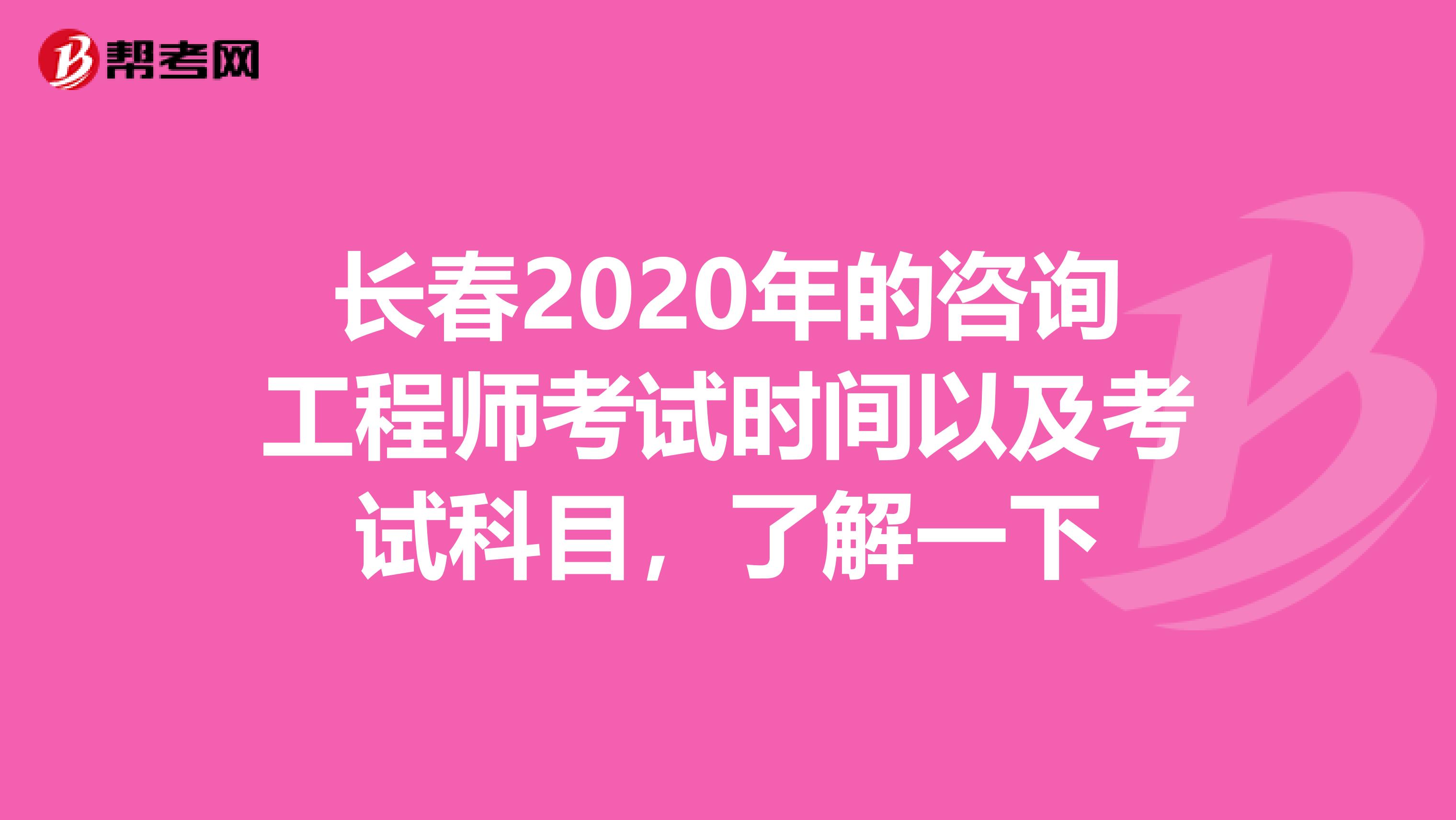 长春2020年的咨询工程师考试时间以及考试科目，了解一下