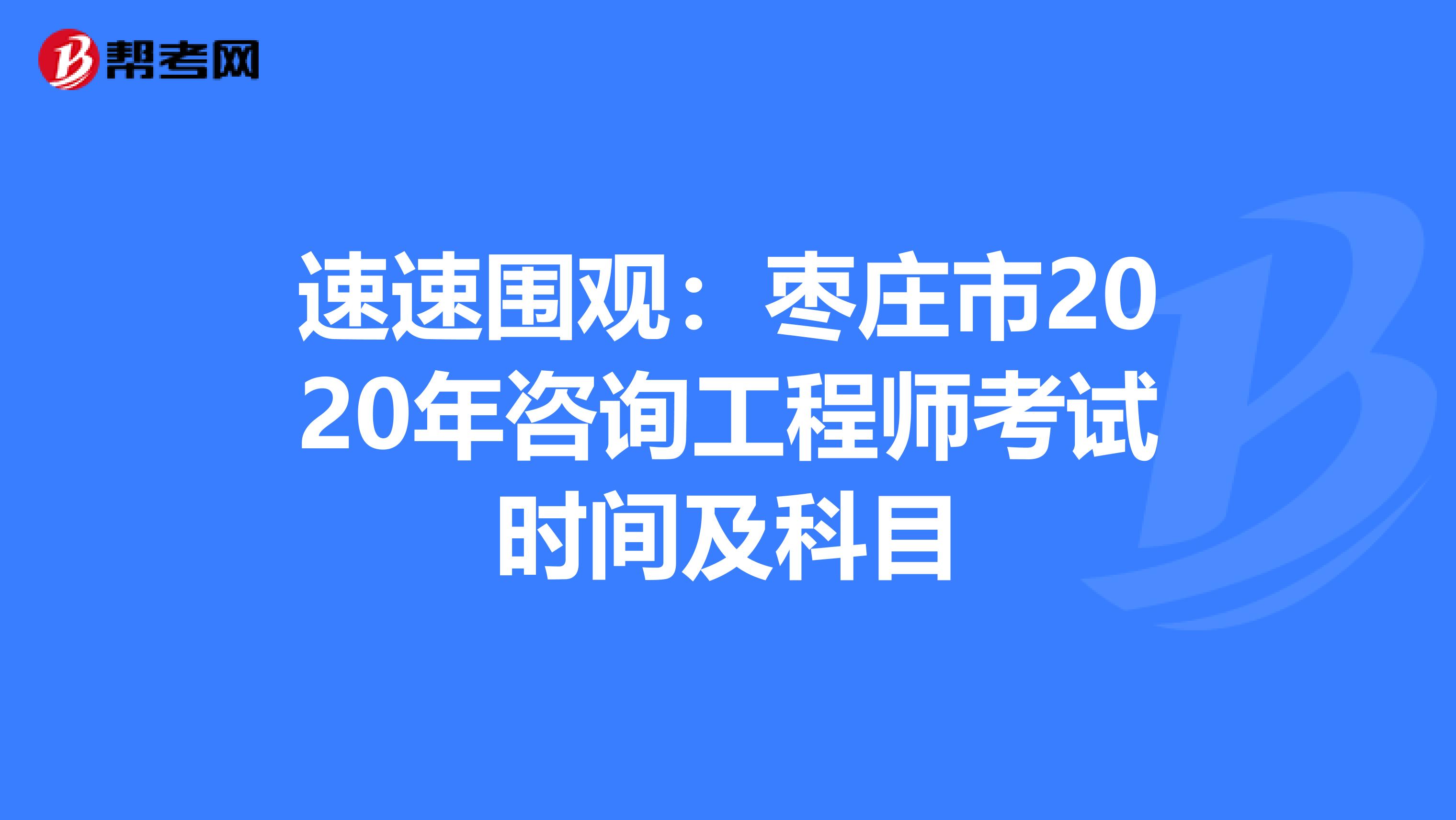 速速围观：枣庄市2020年咨询工程师考试时间及科目