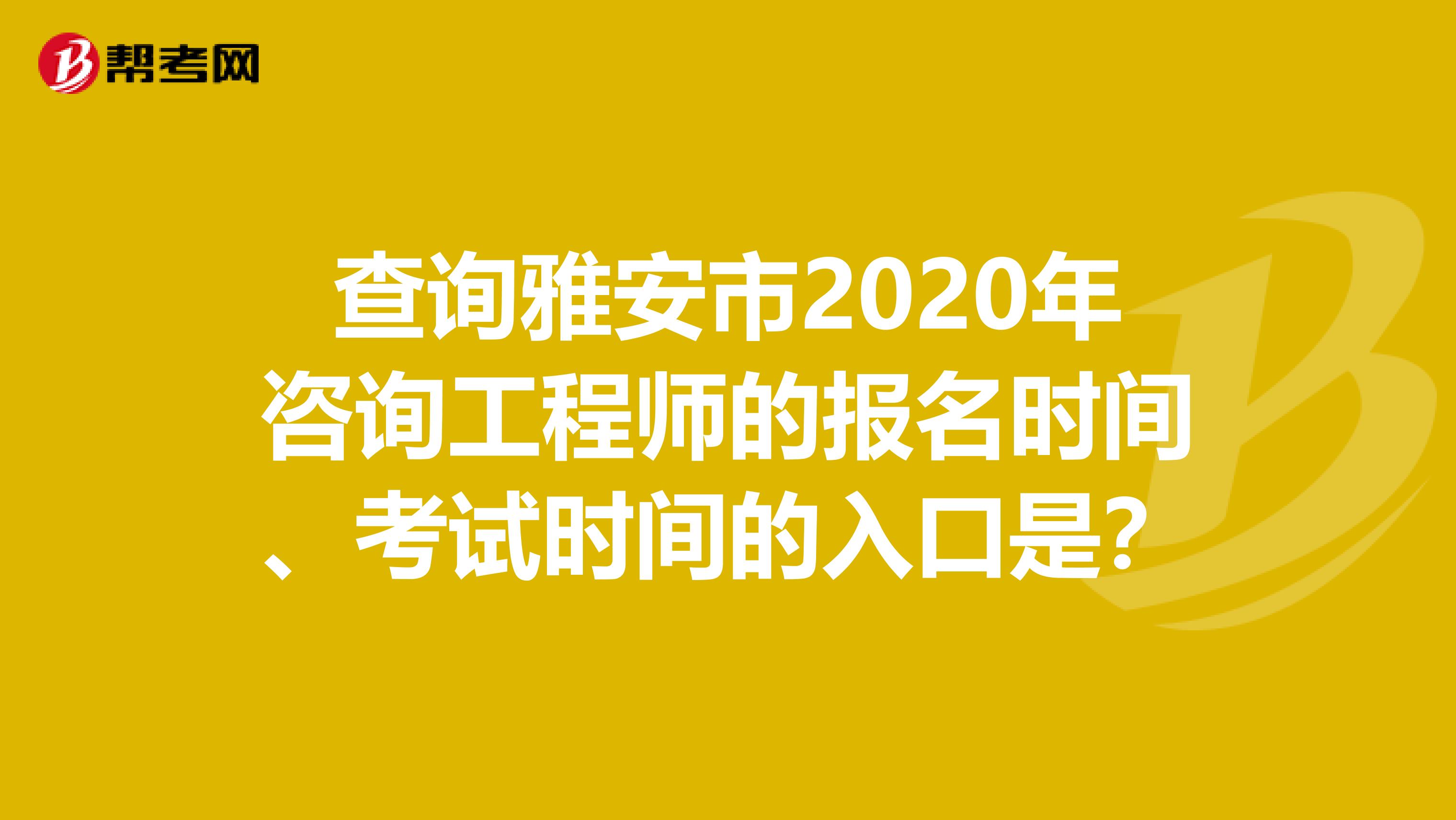 查询雅安市2020年咨询工程师的报名时间、考试时间的入口是？