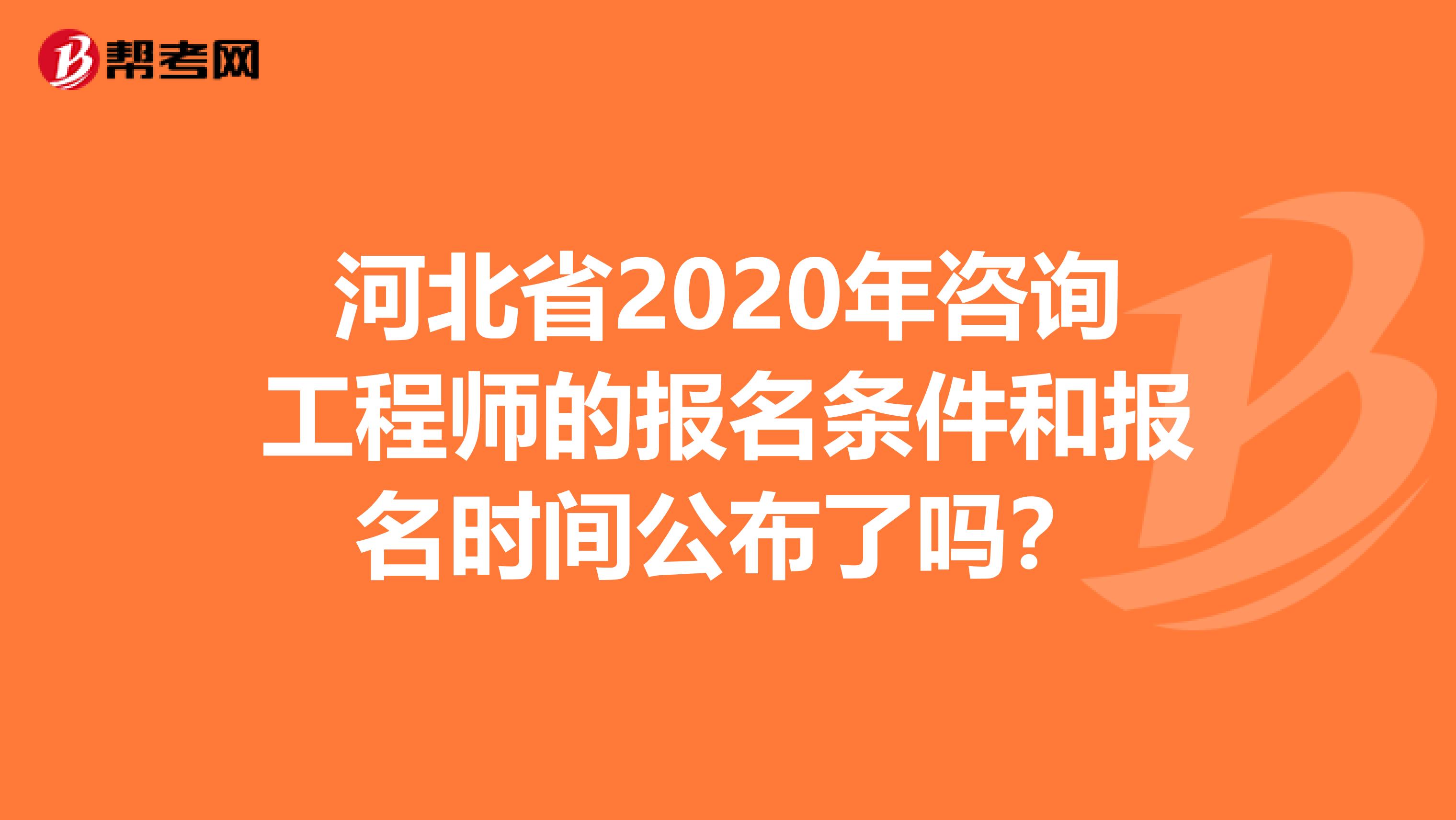 河北省2020年咨询工程师的报名条件和报名时间公布了吗？