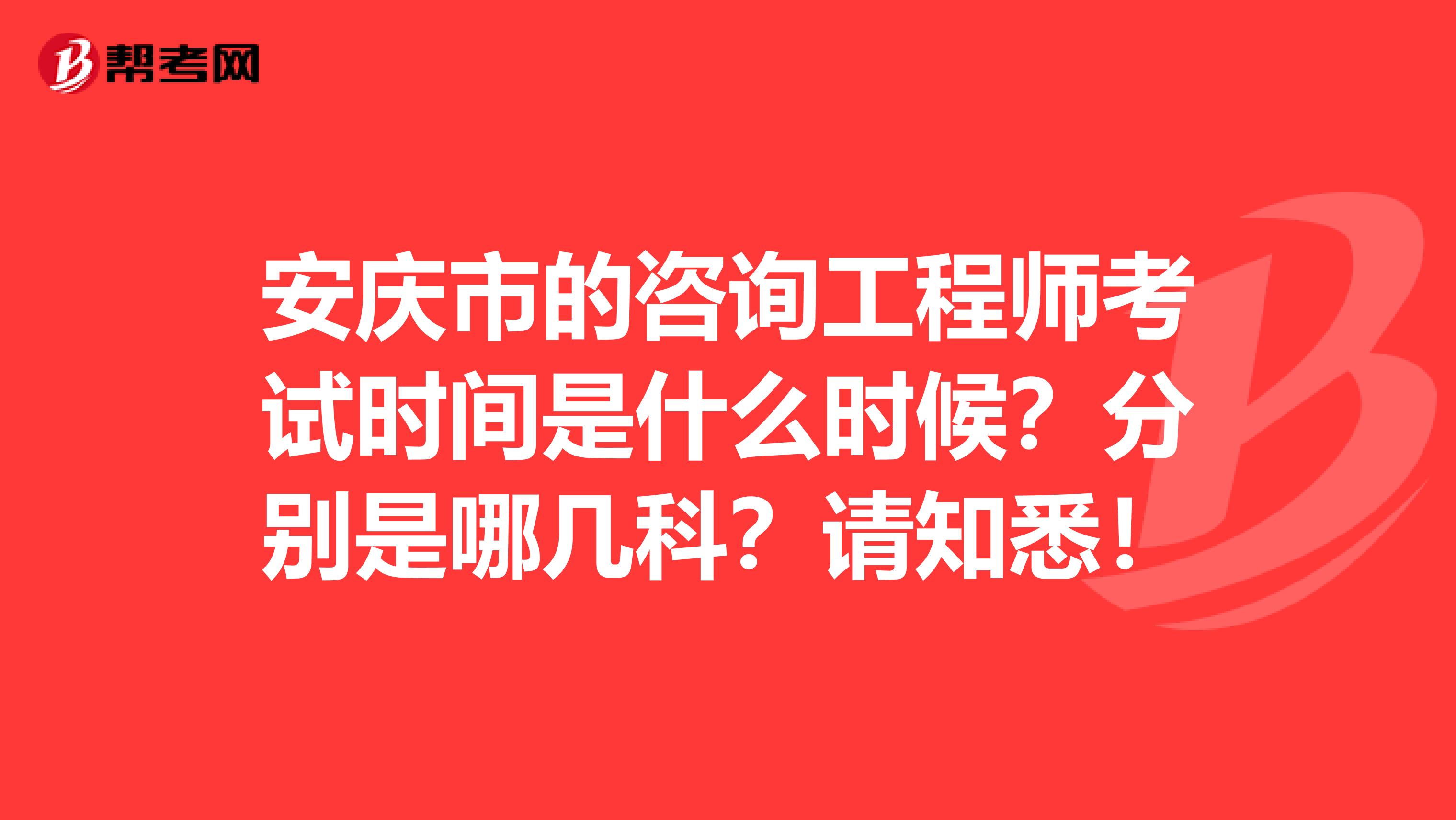 安庆市的咨询工程师考试时间是什么时候？分别是哪几科？请知悉！
