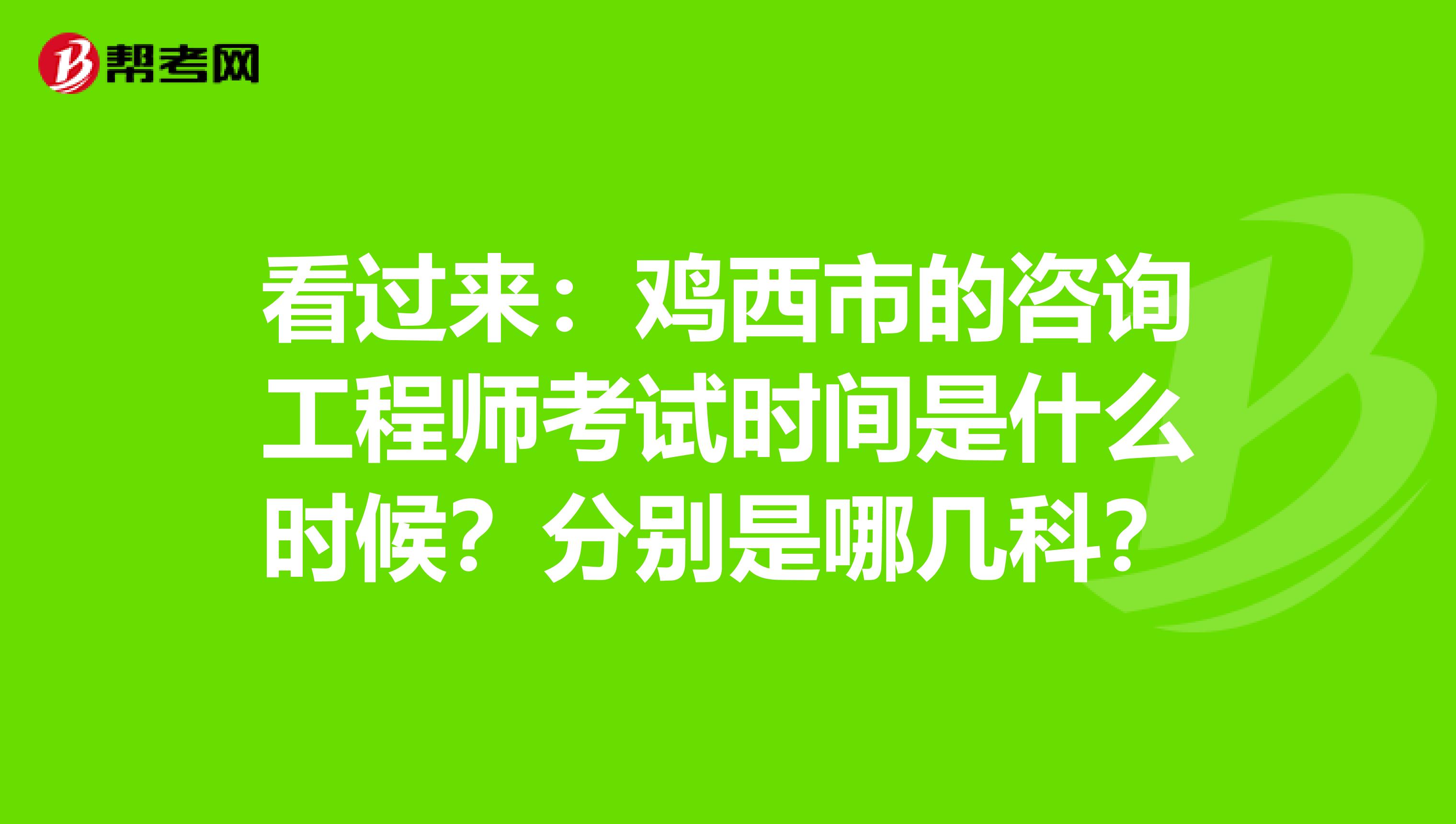 看过来：鸡西市的咨询工程师考试时间是什么时候？分别是哪几科？